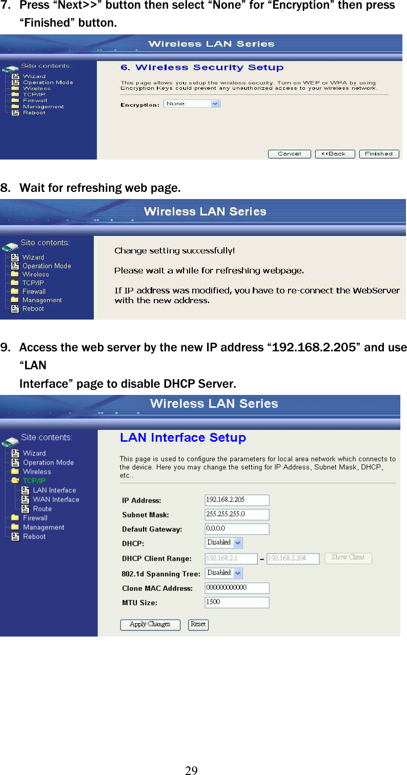 297. Press “Next&gt;&gt;” button then select “None” for “Encryption” then pressʳ“Finished” button. 8. Wait for refreshing web page. 9. Access the web server by the new IP address “192.168.2.205” and useʳ“LANʳInterface” page to disable DHCP Server. 