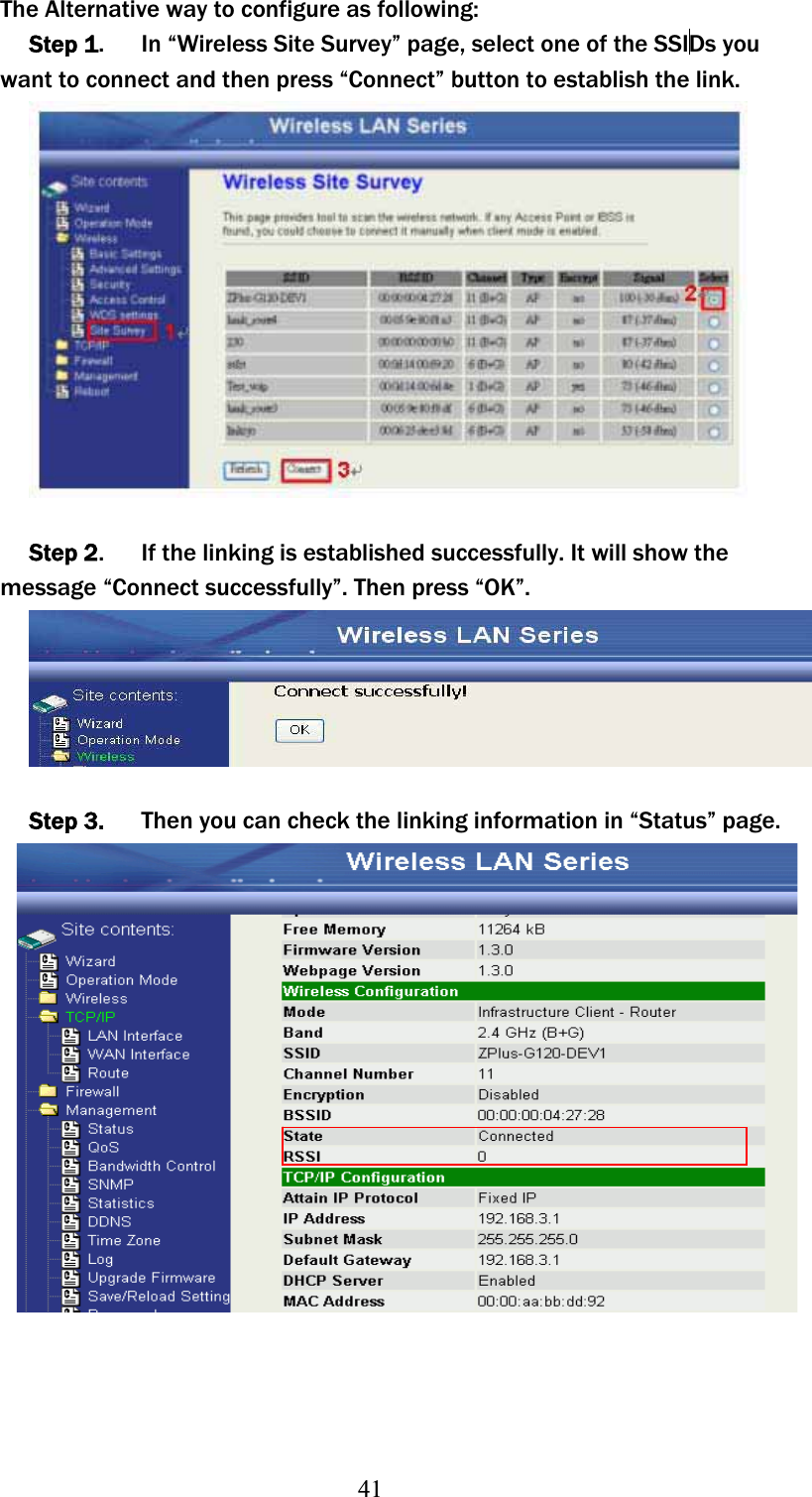 41The Alternative way to configure as following: Step 1.      In “Wireless Site Survey” page, select one of the SSIDs you want to connect and then press “Connect” button to establish the link. Step 2.      If the linking is established successfully. It will show the messageʳ“Connect successfully”. Then press “OK”. Step 3.      Then you can check the linking information in “Status” page. 