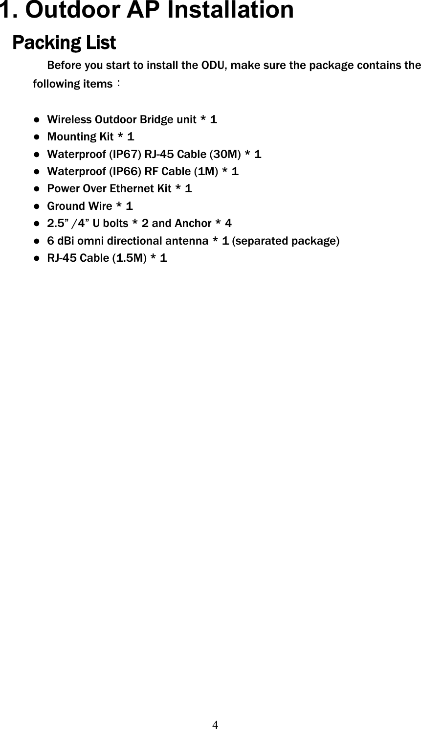 41. Outdoor AP Installation Packing List Before you start to install the ODU, make sure the package contains the following itemsΚɿ  Wireless Outdoor Bridge unit * 1 ɿ  Mounting Kit * 1 ɿ  Waterproof (IP67) RJ-45 Cable (30M) * 1 ɿ  Waterproof (IP66) RF Cable (1M) * 1 ɿ  Power Over Ethernet Kit * 1 ɿ  Ground Wire * 1 ɿ  2.5” /4” U bolts * 2 and Anchor * 4 ɿ  6 dBi omni directional antenna * 1 (separated package) ɿ  RJ-45 Cable (1.5M) * 1