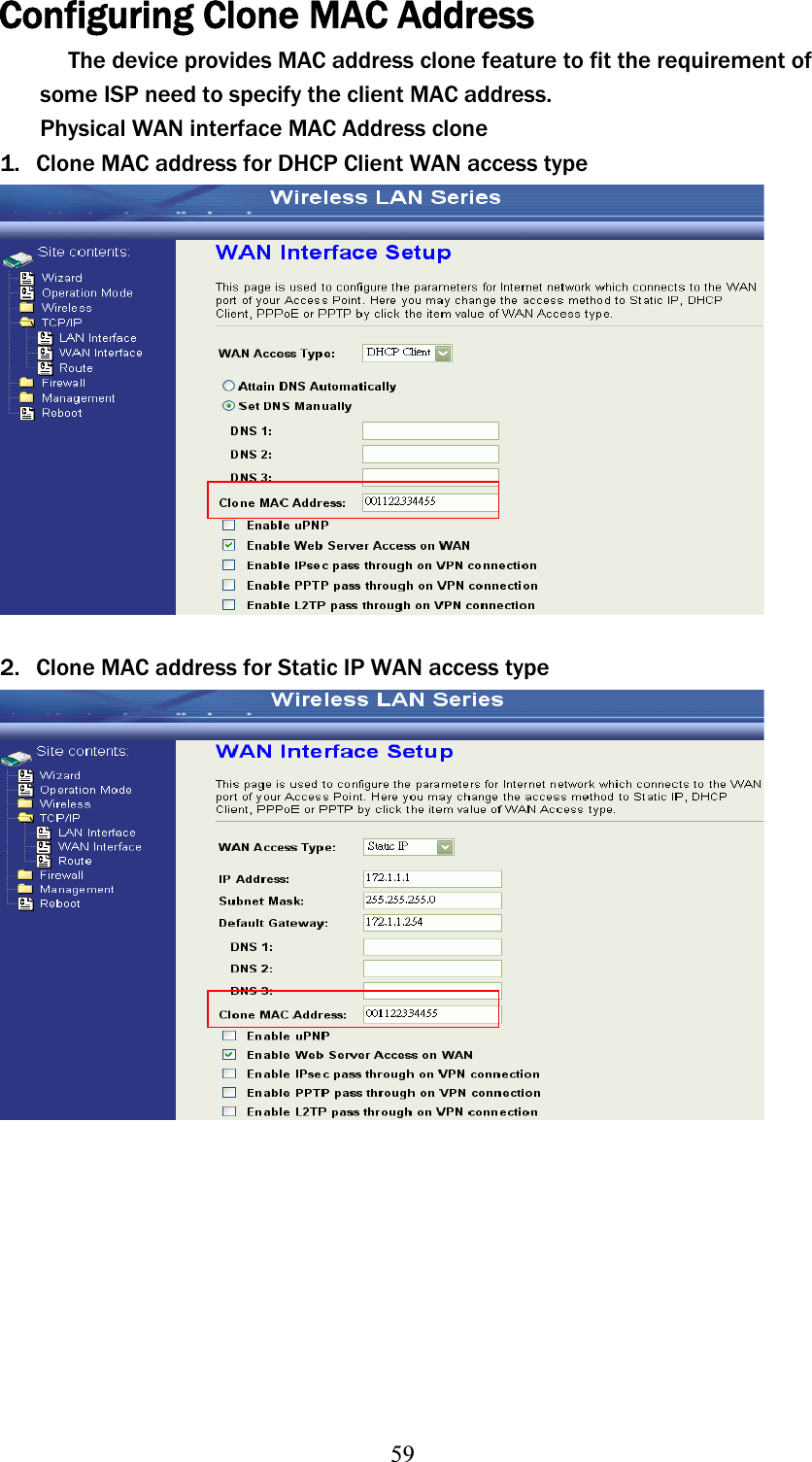 59Configuring Clone MAC Address The device provides MAC address clone feature to fit the requirement of some ISP need to specify the client MAC address. Physical WAN interface MAC Address clone 1. Clone MAC address for DHCP Client WAN access type 2. Clone MAC address for Static IP WAN access type 