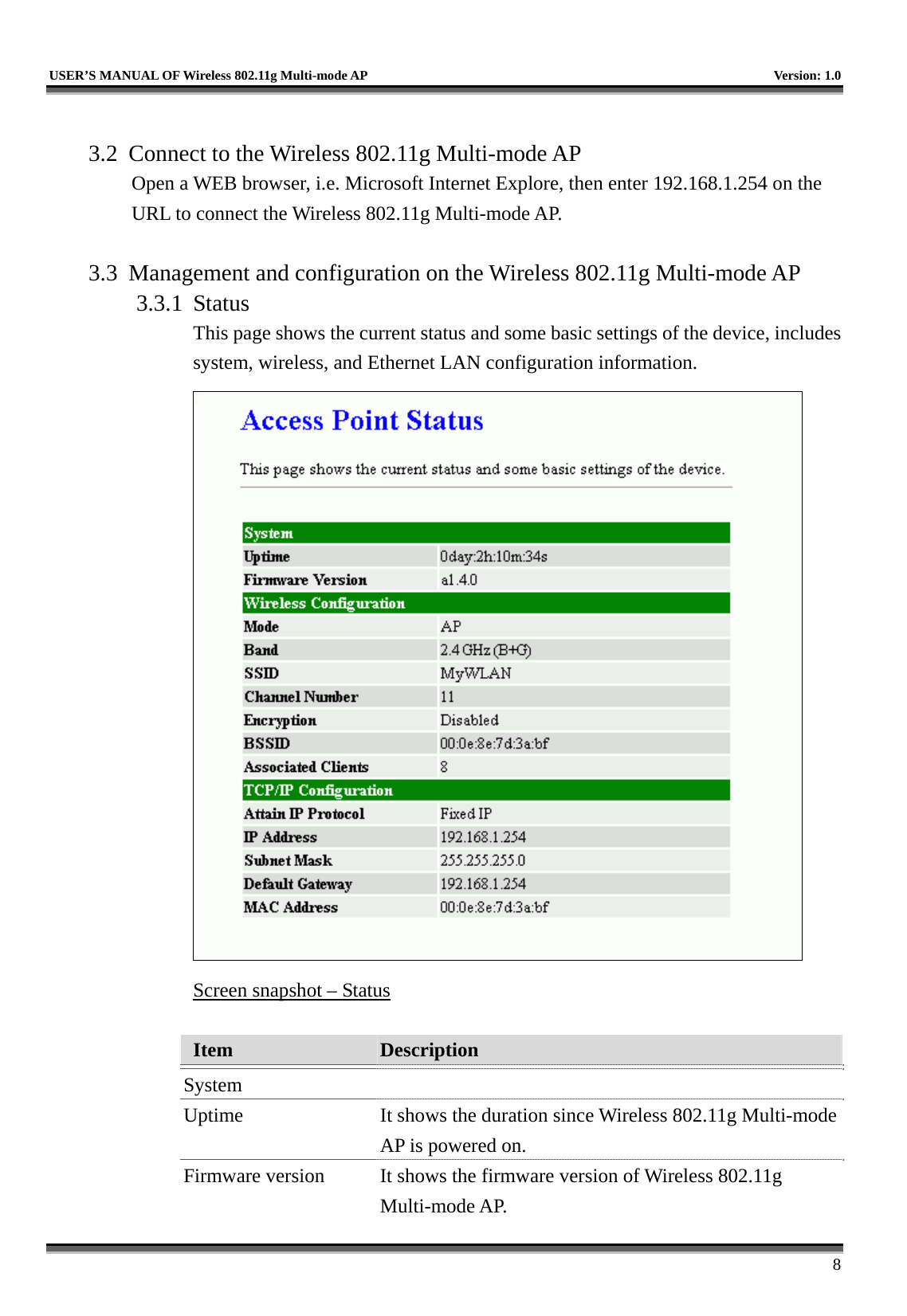   USER’S MANUAL OF Wireless 802.11g Multi-mode AP    Version: 1.0     8  3.2  Connect to the Wireless 802.11g Multi-mode AP Open a WEB browser, i.e. Microsoft Internet Explore, then enter 192.168.1.254 on the URL to connect the Wireless 802.11g Multi-mode AP.  3.3  Management and configuration on the Wireless 802.11g Multi-mode AP 3.3.1 Status This page shows the current status and some basic settings of the device, includes system, wireless, and Ethernet LAN configuration information.  Screen snapshot – Status  Item  Description   System  Uptime  It shows the duration since Wireless 802.11g Multi-mode AP is powered on.   Firmware version  It shows the firmware version of Wireless 802.11g Multi-mode AP. 