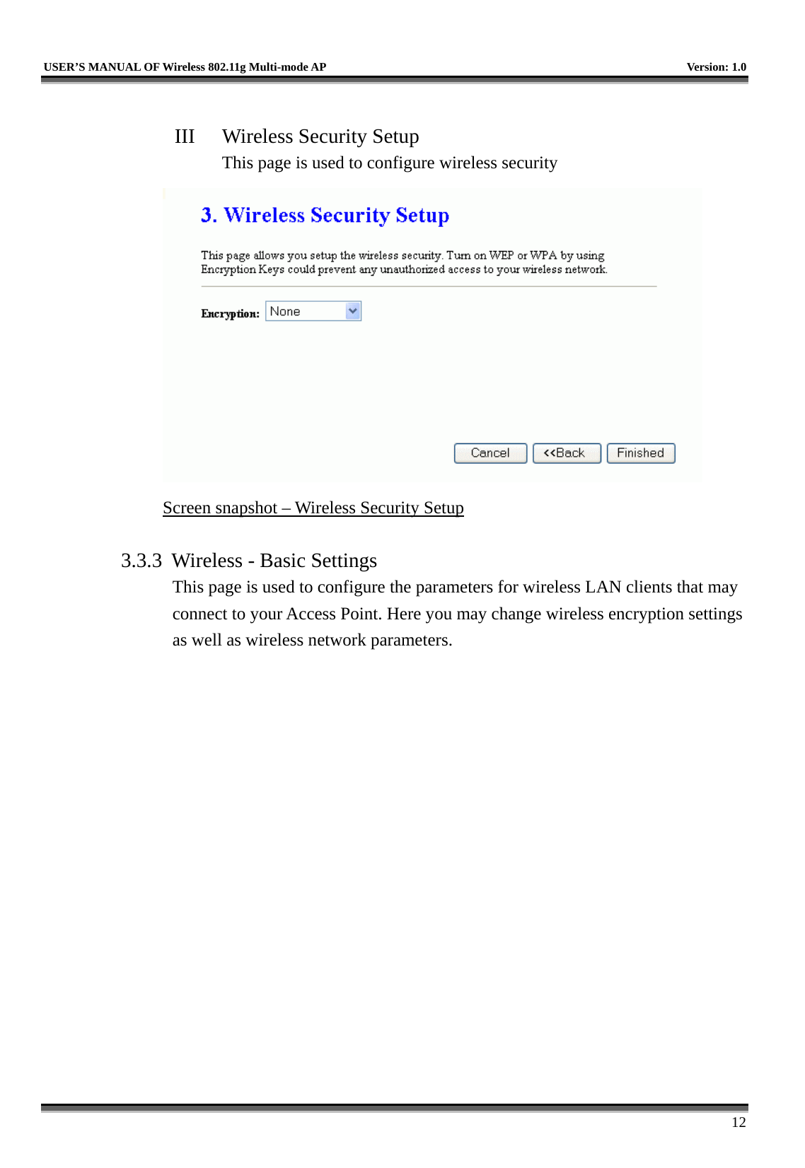   USER’S MANUAL OF Wireless 802.11g Multi-mode AP    Version: 1.0     12  III  Wireless Security Setup This page is used to configure wireless security  Screen snapshot – Wireless Security Setup  3.3.3  Wireless - Basic Settings This page is used to configure the parameters for wireless LAN clients that may connect to your Access Point. Here you may change wireless encryption settings as well as wireless network parameters.  