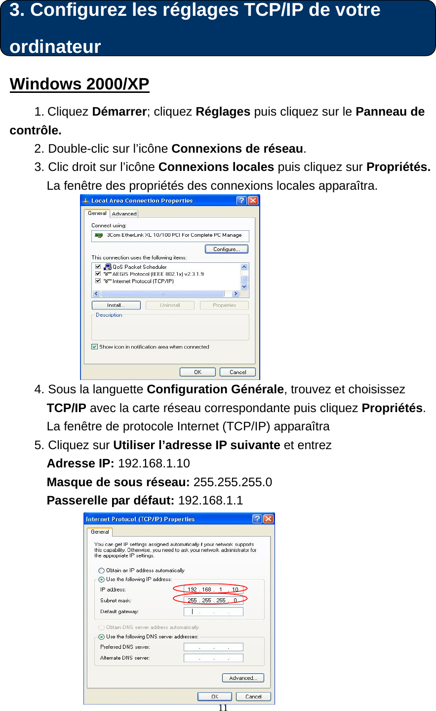  3. Configurez les réglages TCP/IP de votre ordinateur Windows 2000/XP 1. Cliquez Démarrer; cliquez Réglages puis cliquez sur le Panneau de contrôle. 2. Double-clic sur l’icône Connexions de réseau.  3. Clic droit sur l’icône Connexions locales puis cliquez sur Propriétés. La fenêtre des propriétés des connexions locales apparaîtra.           4. Sous la languette Configuration Générale, trouvez et choisissez TCP/IP avec la carte réseau correspondante puis cliquez Propriétés. La fenêtre de protocole Internet (TCP/IP) apparaîtra  5. Cliquez sur Utiliser l’adresse IP suivante et entrez  Adresse IP: 192.168.1.10 Masque de sous réseau: 255.255.255.0 Passerelle par défaut: 192.168.1.1   11       