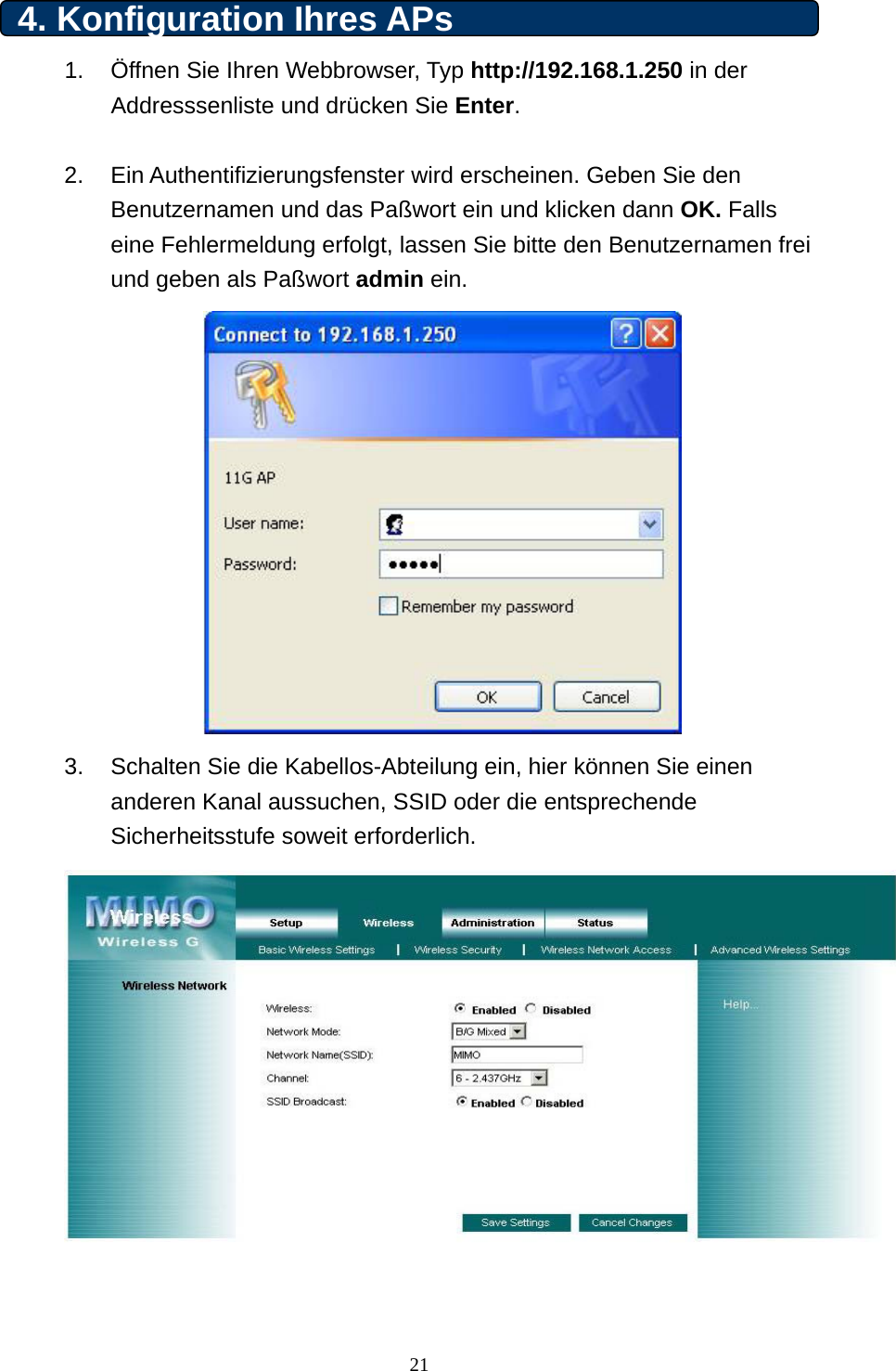 4. Konfiguration Ihres APs   1.  Öffnen Sie Ihren Webbrowser, Typ http://192.168.1.250 in der Addresssenliste und drücken Sie Enter.   2. Ein Authentifizierungsfenster wird erscheinen. Geben Sie den Benutzernamen und das Paßwort ein und klicken dann OK. Falls eine Fehlermeldung erfolgt, lassen Sie bitte den Benutzernamen frei und geben als Paßwort admin ein.   3.  Schalten Sie die Kabellos-Abteilung ein, hier können Sie einen anderen Kanal aussuchen, SSID oder die entsprechende Sicherheitsstufe soweit erforderlich.    21