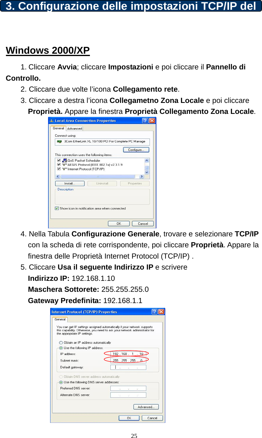 3. Configurazione delle impostazioni TCP/IP del computergs Windows 2000/XP 1. Cliccare Avvia; cliccare Impostazioni e poi cliccare il Pannello di Controllo. 2. Cliccare due volte l’icona Collegamento rete.  3. Cliccare a destra l’icona Collegametno Zona Locale e poi cliccare   Proprietà. Appare la finestra Proprietà Collegamento Zona Locale.           4. Nella Tabula Configurazione Generale, trovare e selezionare TCP/IP con la scheda di rete corrispondente, poi cliccare Proprietà. Appare la finestra delle Proprietà Internet Protocol (TCP/IP) .  5. Cliccare Usa il seguente Indirizzo IP e scrivere  Indirizzo IP: 192.168.1.10 Maschera Sottorete: 255.255.255.0 Gateway Predefinita: 192.168.1.1            25