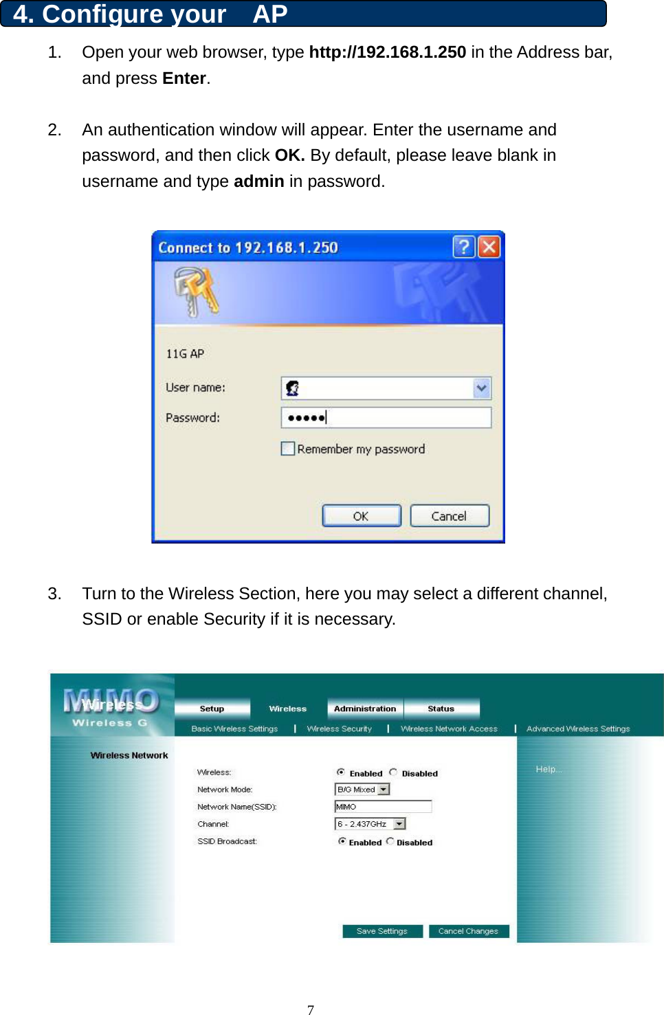 4. Configure your  AP  1.  Open your web browser, type http://192.168.1.250 in the Address bar, and press Enter.   2.  An authentication window will appear. Enter the username and password, and then click OK. By default, please leave blank in username and type admin in password.     3.  Turn to the Wireless Section, here you may select a different channel, SSID or enable Security if it is necessary.      7