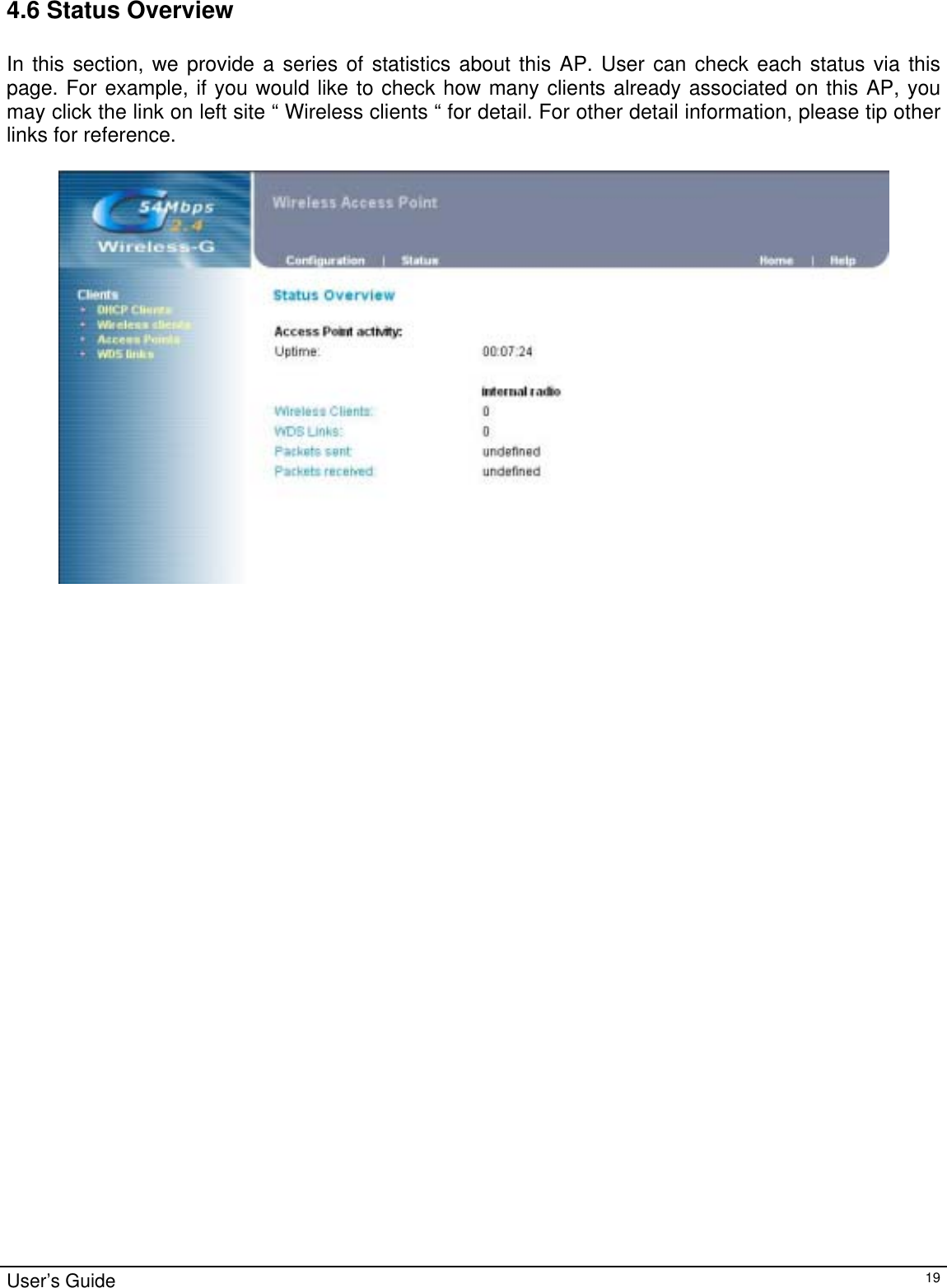                                                                                                                                                                                                                                                                                                                                                                                           User’s Guide   194.6 Status Overview  In this section, we provide a series of statistics about this AP. User can check each status via this page. For example, if you would like to check how many clients already associated on this AP, you may click the link on left site “ Wireless clients “ for detail. For other detail information, please tip other links for reference.         