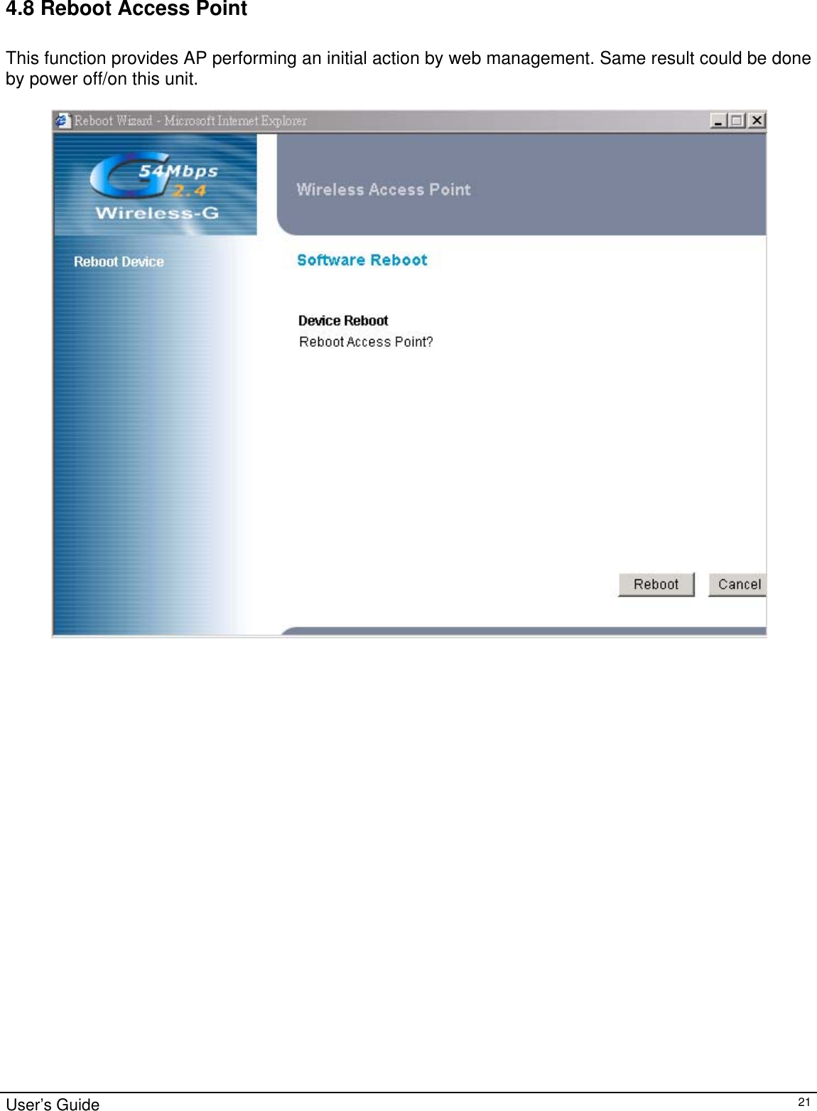                                                                                                                                                                                                                                                                                                                                                                                           User’s Guide   214.8 Reboot Access Point  This function provides AP performing an initial action by web management. Same result could be done by power off/on this unit.    