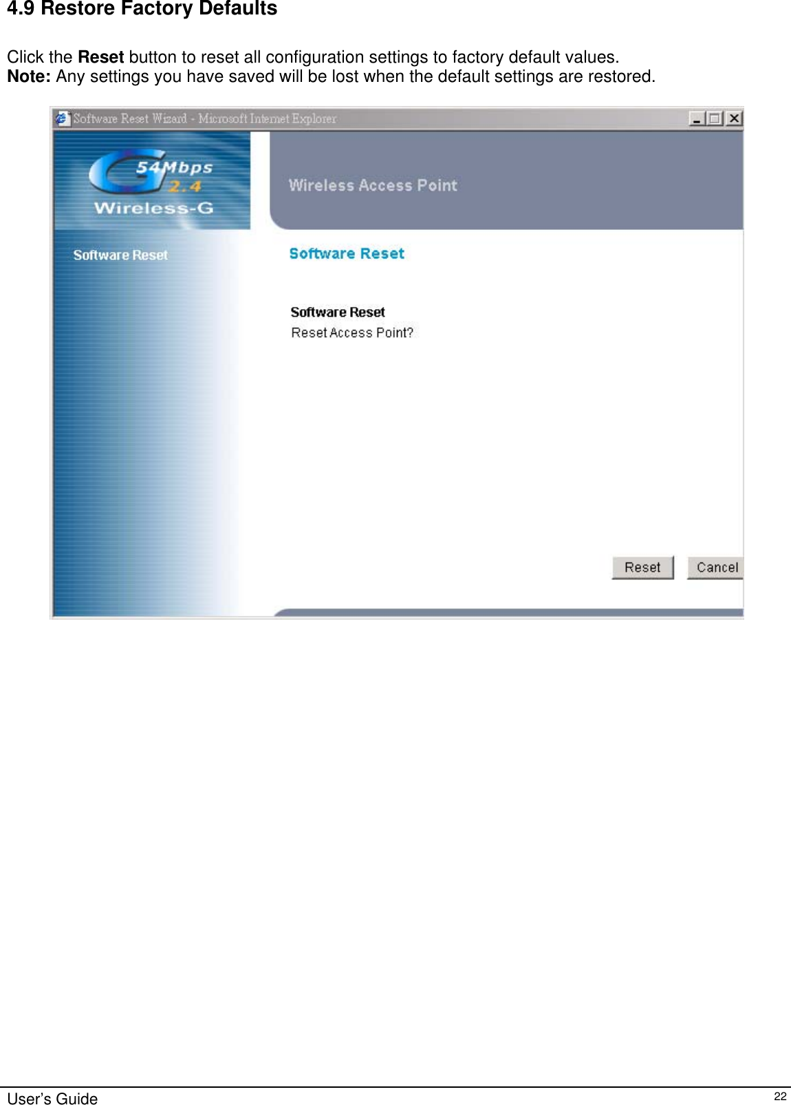    User’s Guide   224.9 Restore Factory Defaults  Click the Reset button to reset all configuration settings to factory default values.  Note: Any settings you have saved will be lost when the default settings are restored.   