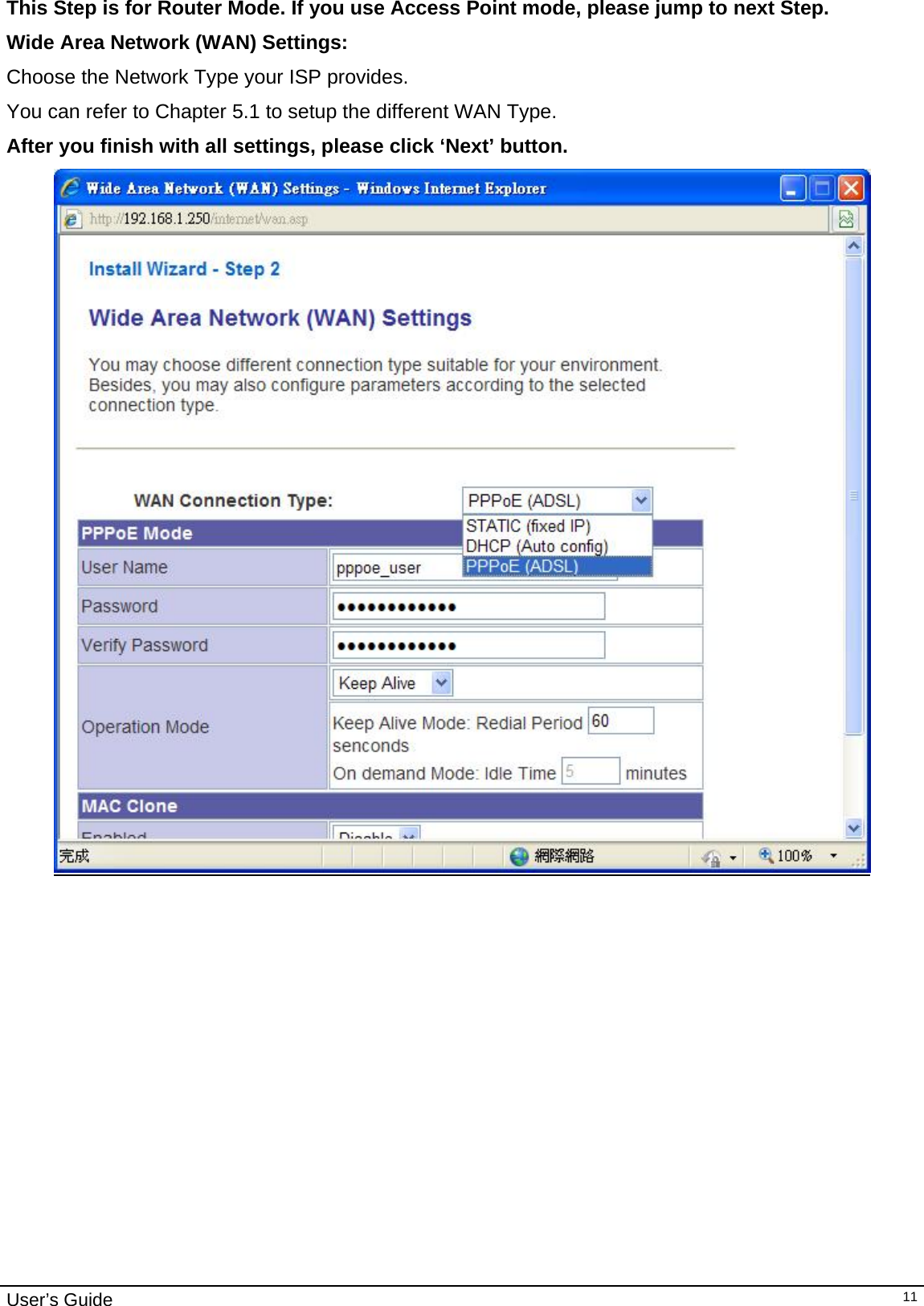                                                                                                                                                                                                                     User’s Guide   11This Step is for Router Mode. If you use Access Point mode, please jump to next Step. Wide Area Network (WAN) Settings:  Choose the Network Type your ISP provides. You can refer to Chapter 5.1 to setup the different WAN Type. After you finish with all settings, please click ‘Next’ button.                   