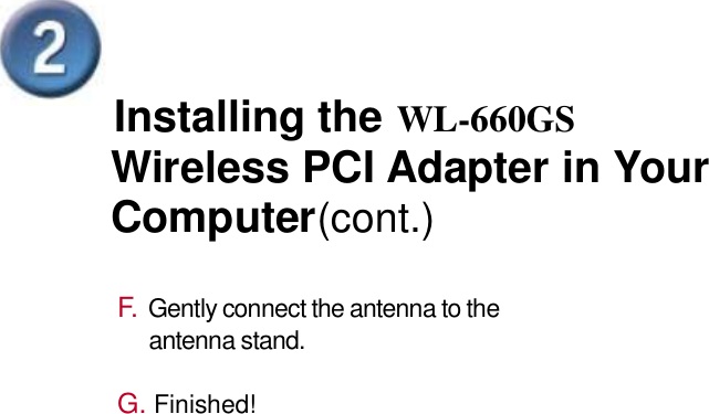 Installing the WL-660GS  Wireless PCI Adapter in Your Computer(cont.)  F. Gently connect the antenna to the antenna stand.  G. Finished!  