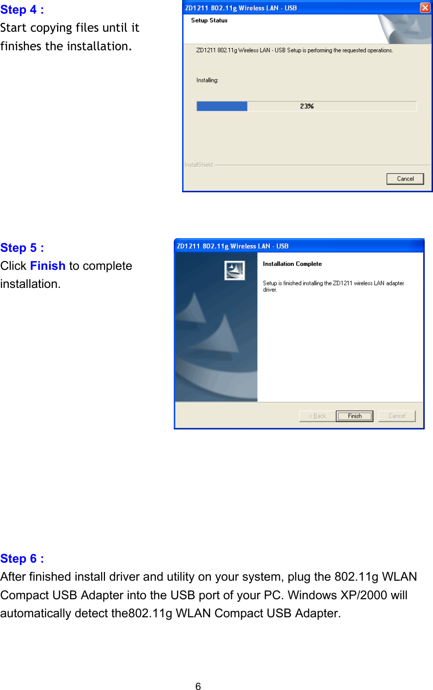 Step 4 :   Start copying files until it finishes the installation.           Step 5 :   Click Finish to complete installation.               Step 6 : After finished install driver and utility on your system, plug the 802.11g WLAN Compact USB Adapter into the USB port of your PC. Windows XP/2000 will automatically detect the802.11g WLAN Compact USB Adapter.    6 