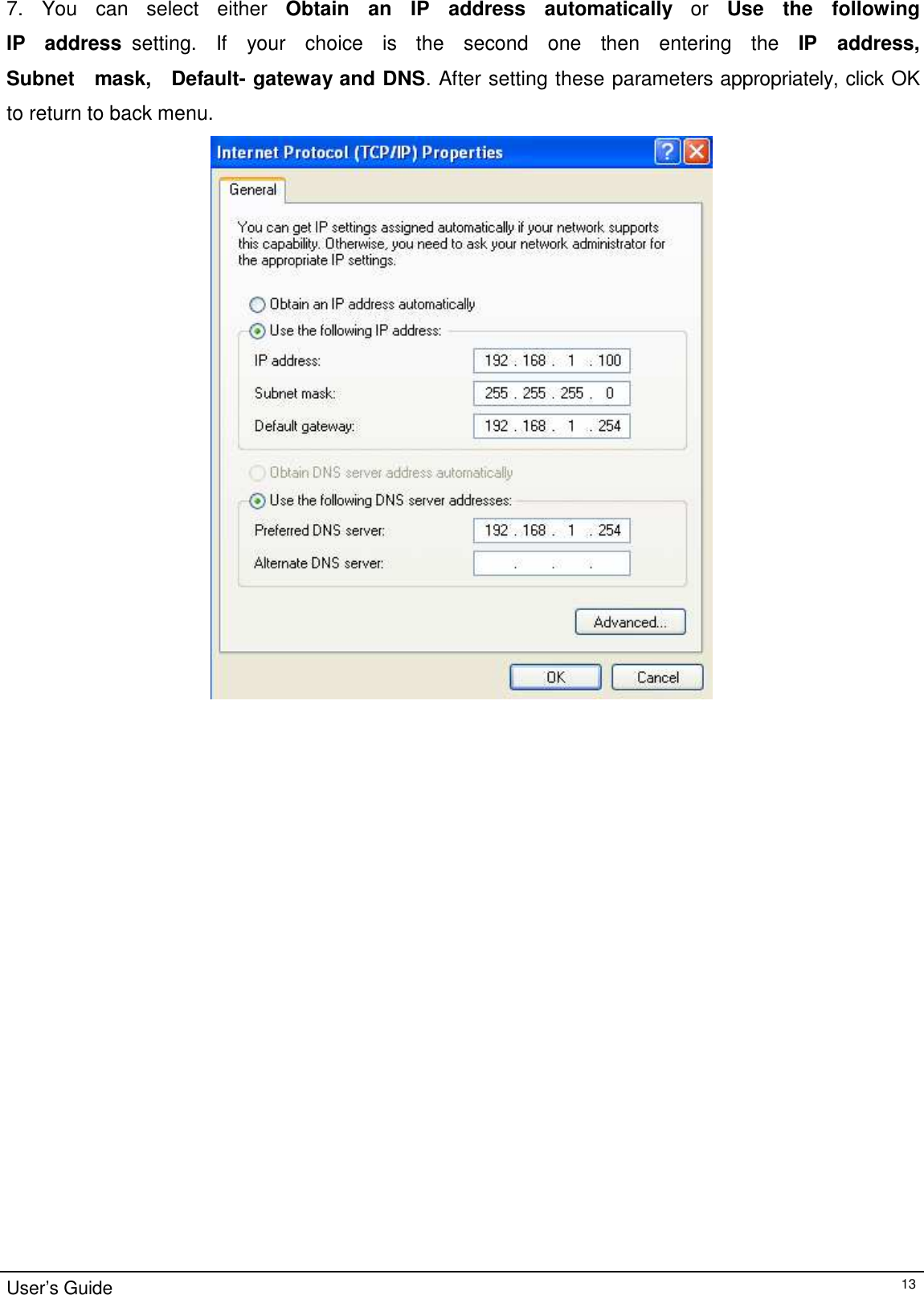 7.   You   can   select   either   Obtain    an    IP   address    automatically   or   Use    the    following   IP    address  setting.    If    your    choice    is    the    second    one    then    entering    the    IP    address,   Subnet    mask,    Default- gateway and DNS. After setting these parameters appropriately, click OK to return to back menu.                                    User’s Guide 13 