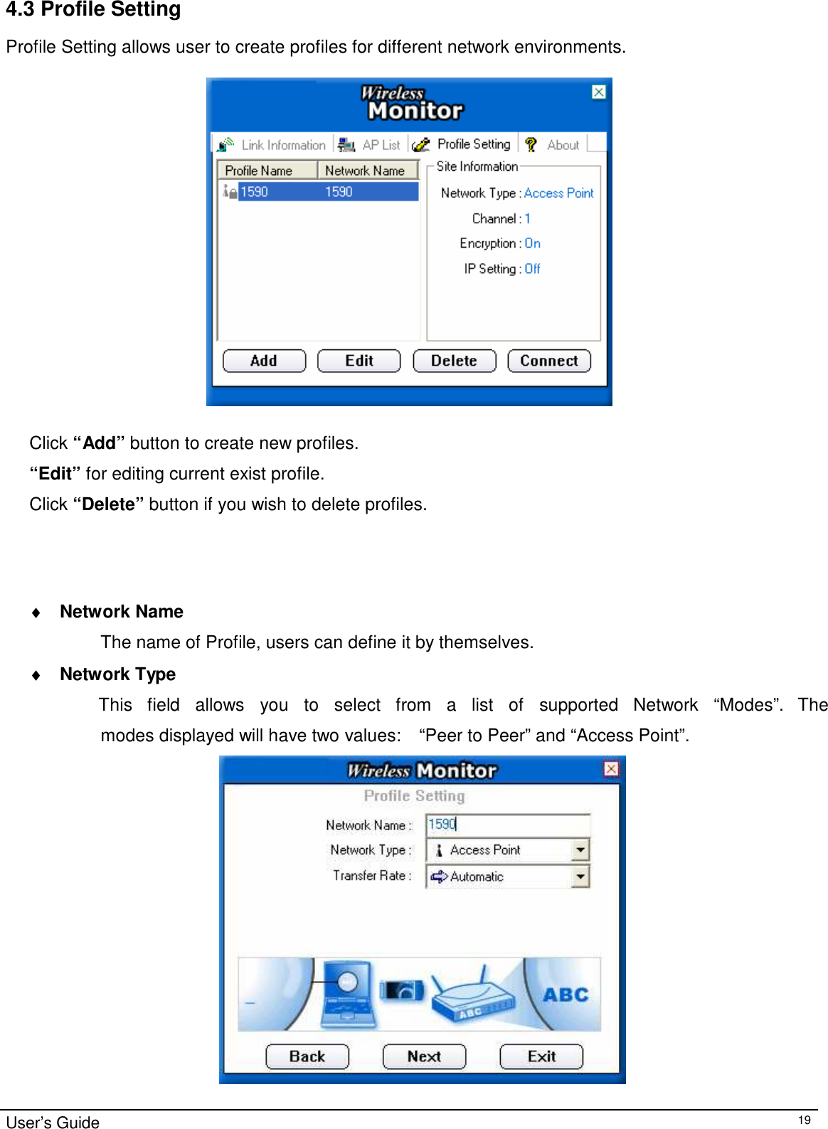 4.3 Profile Setting  Profile Setting allows user to create profiles for different network environments.     Click “Add” button to create new profiles.  “Edit” for editing current exist profile.  Click “Delete” button if you wish to delete profiles.       ♦ Network Name  The name of Profile, users can define it by themselves.  ♦ Network Type  This   field   allows   you   to   select   from   a   list   of   supported   Network   “Modes”.  The   modes displayed will have two values:    “Peer to Peer” and “Access Point”.    User’s Guide 19 