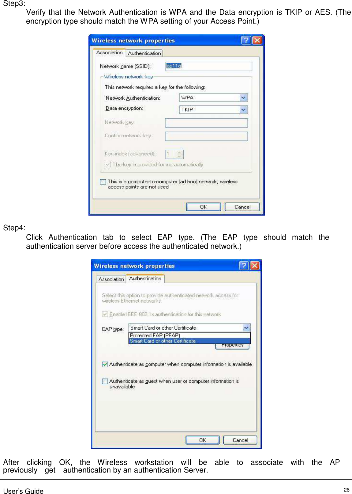 Step3:                                   Step4:   Verify that the Network Authentication is WPA and the Data encryption is TKIP or AES. (The encryption type should match the WPA setting of your Access Point.)      Click   Authentication   tab   to   select   EAP   type.   (The   EAP   type   should   match   the   authentication server before access the authenticated network.)     After    clicking    OK,    the   Wireless    workstation    will    be    able    to    associate    with    the    AP   previously    get    authentication by an authentication Server.   User’s Guide 26 