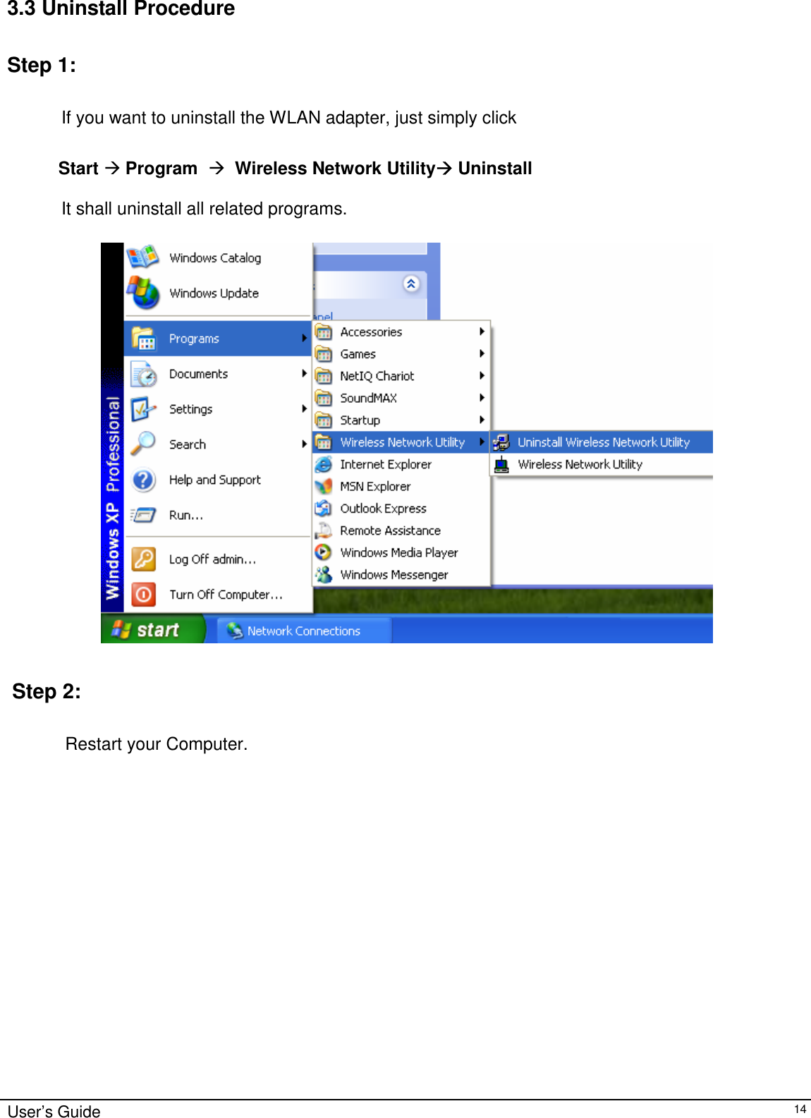                                                                                                                                                                              User’s Guide   143.3 Uninstall Procedure   Step 1:              If you want to uninstall the WLAN adapter, just simply click                            Start Æ Program  Æ  Wireless Network UtilityÆ Uninstall                        It shall uninstall all related programs.      Step 2:    Restart your Computer.   