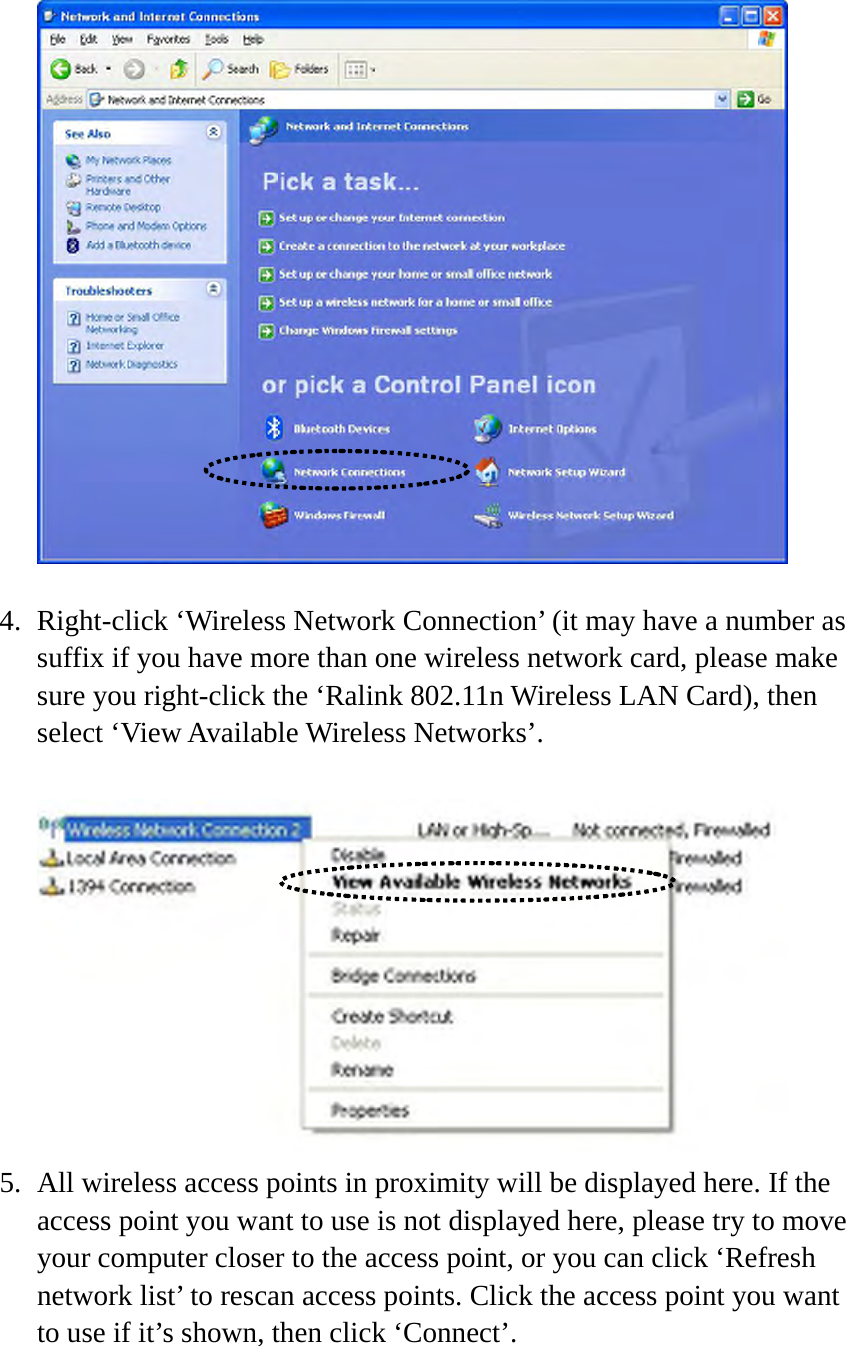   4. Right-click ‘Wireless Network Connection’ (it may have a number as suffix if you have more than one wireless network card, please make sure you right-click the ‘Ralink 802.11n Wireless LAN Card), then select ‘View Available Wireless Networks’.   5. All wireless access points in proximity will be displayed here. If the access point you want to use is not displayed here, please try to move your computer closer to the access point, or you can click ‘Refresh network list’ to rescan access points. Click the access point you want to use if it’s shown, then click ‘Connect’.  