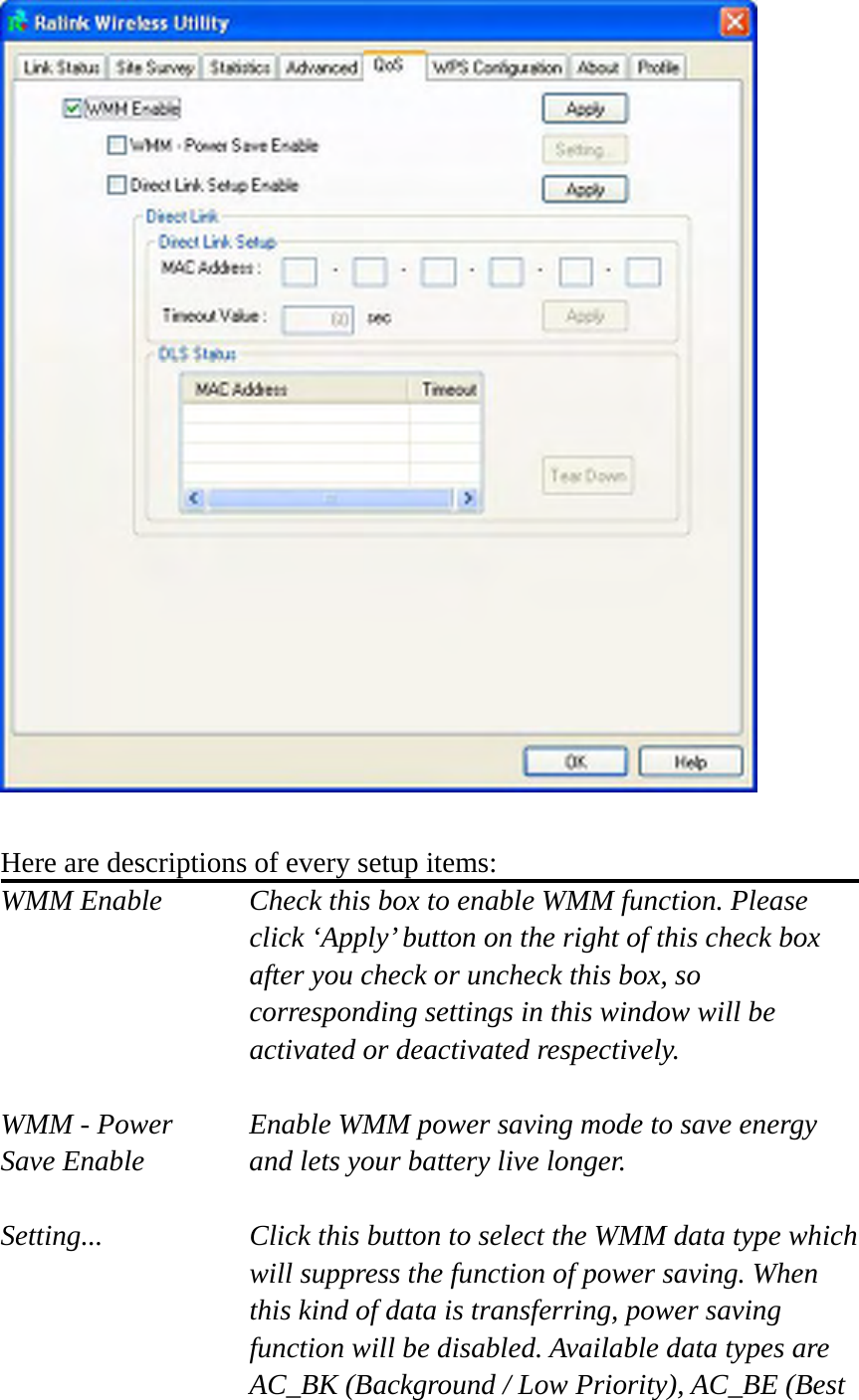   Here are descriptions of every setup items: WMM Enable  Check this box to enable WMM function. Please click ‘Apply’ button on the right of this check box after you check or uncheck this box, so corresponding settings in this window will be activated or deactivated respectively.  WMM - Power  Enable WMM power saving mode to save energy Save Enable  and lets your battery live longer.  Setting...  Click this button to select the WMM data type which will suppress the function of power saving. When this kind of data is transferring, power saving function will be disabled. Available data types are AC_BK (Background / Low Priority), AC_BE (Best 