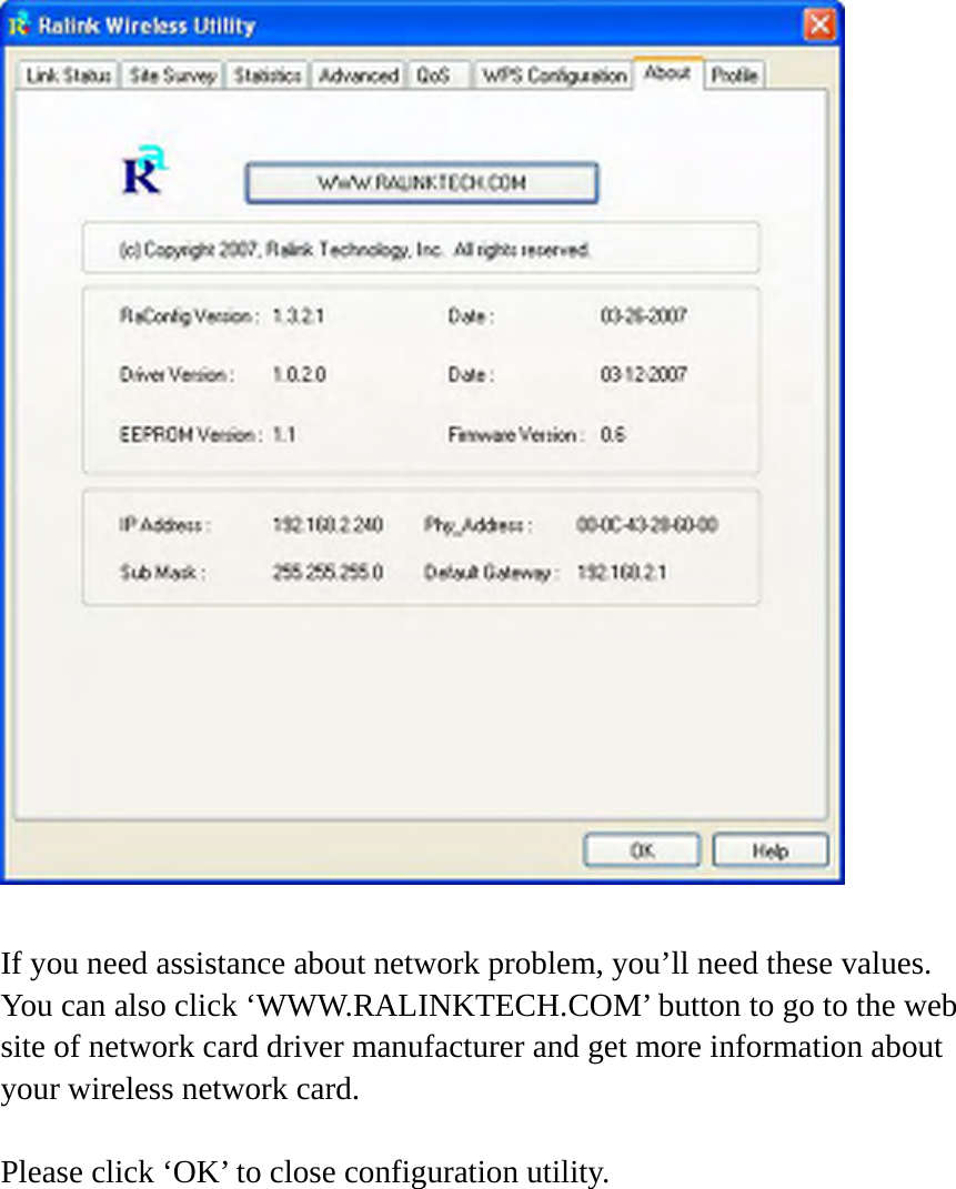    If you need assistance about network problem, you’ll need these values. You can also click ‘WWW.RALINKTECH.COM’ button to go to the web site of network card driver manufacturer and get more information about your wireless network card.  Please click ‘OK’ to close configuration utility. 