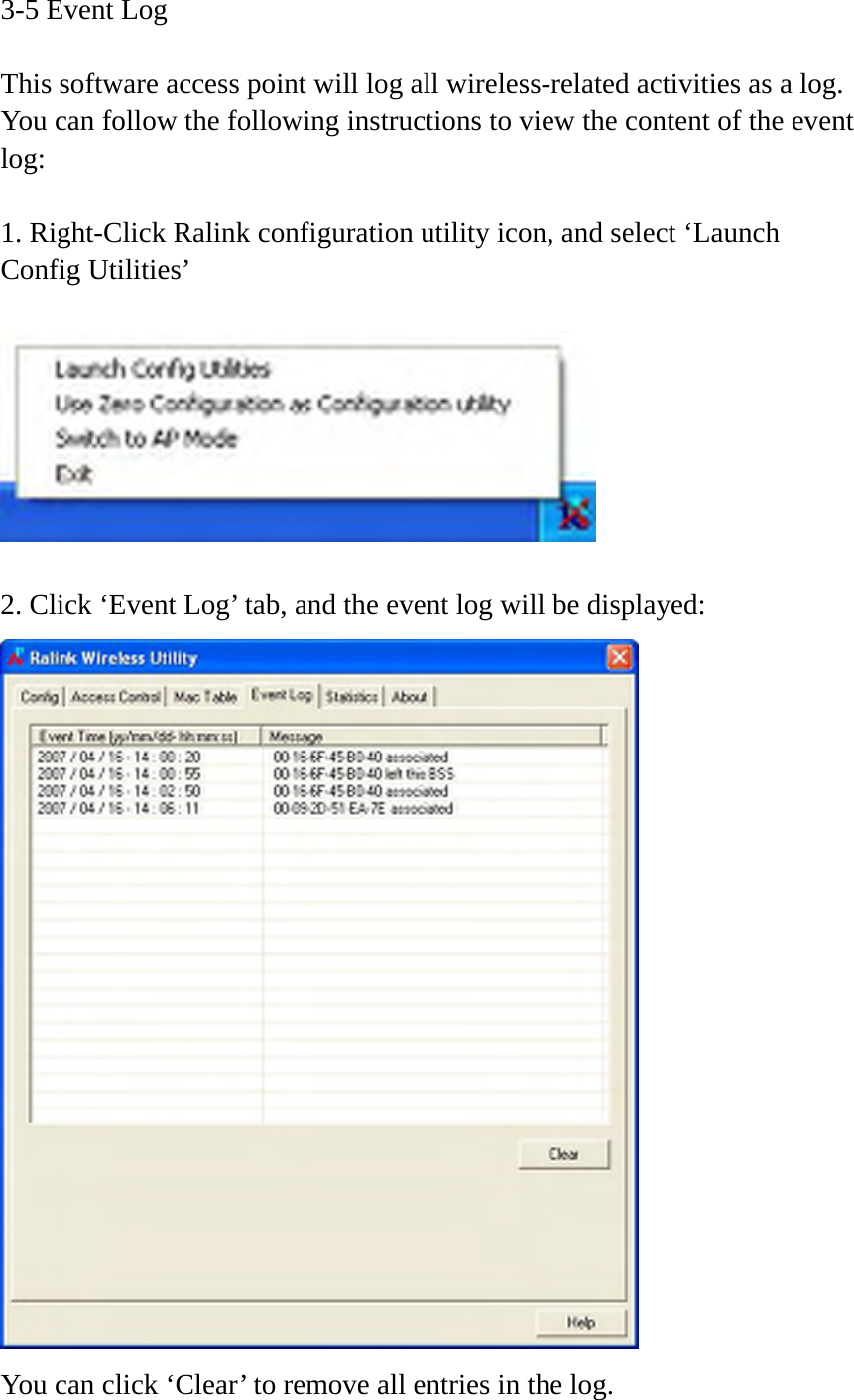 3-5 Event Log  This software access point will log all wireless-related activities as a log. You can follow the following instructions to view the content of the event log:  1. Right-Click Ralink configuration utility icon, and select ‘Launch Config Utilities’    2. Click ‘Event Log’ tab, and the event log will be displayed:  You can click ‘Clear’ to remove all entries in the log. 