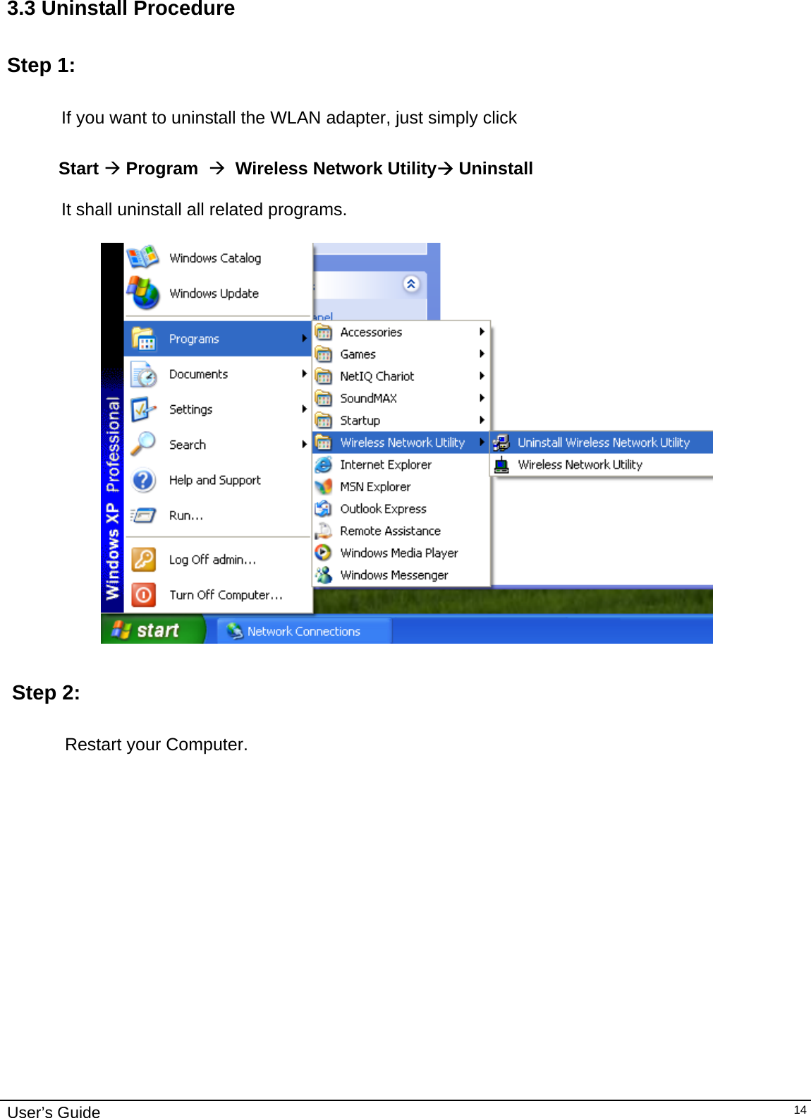                                                                                                                                                                              User’s Guide   143.3 Uninstall Procedure   Step 1:              If you want to uninstall the WLAN adapter, just simply click                            Start  Program    Wireless Network Utility Uninstall                        It shall uninstall all related programs.      Step 2:    Restart your Computer.   