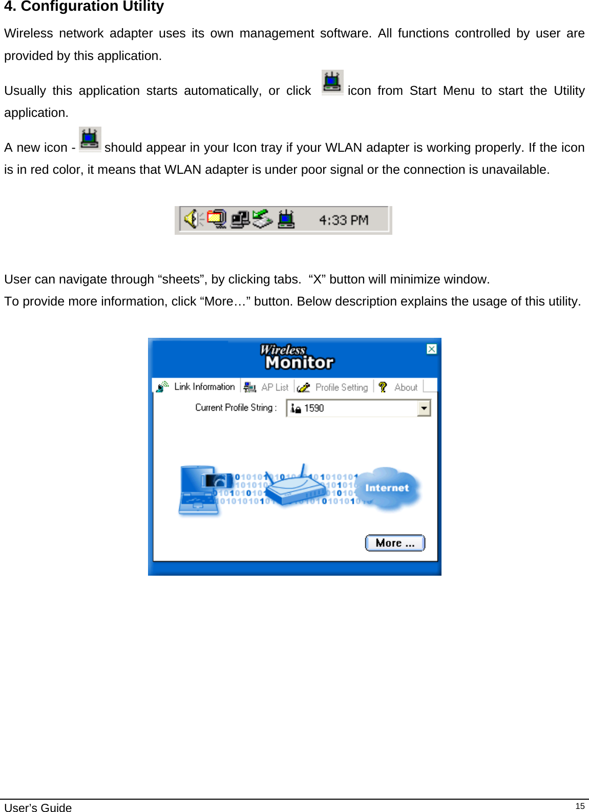                                                                                                                                                                                                                                         User’s Guide   154. Configuration Utility Wireless network adapter uses its own management software. All functions controlled by user are provided by this application.  Usually this application starts automatically, or click    icon from Start Menu to start the Utility application. A new icon -   should appear in your Icon tray if your WLAN adapter is working properly. If the icon is in red color, it means that WLAN adapter is under poor signal or the connection is unavailable.                                                                               User can navigate through “sheets”, by clicking tabs.  “X” button will minimize window.  To provide more information, click “More…” button. Below description explains the usage of this utility.     