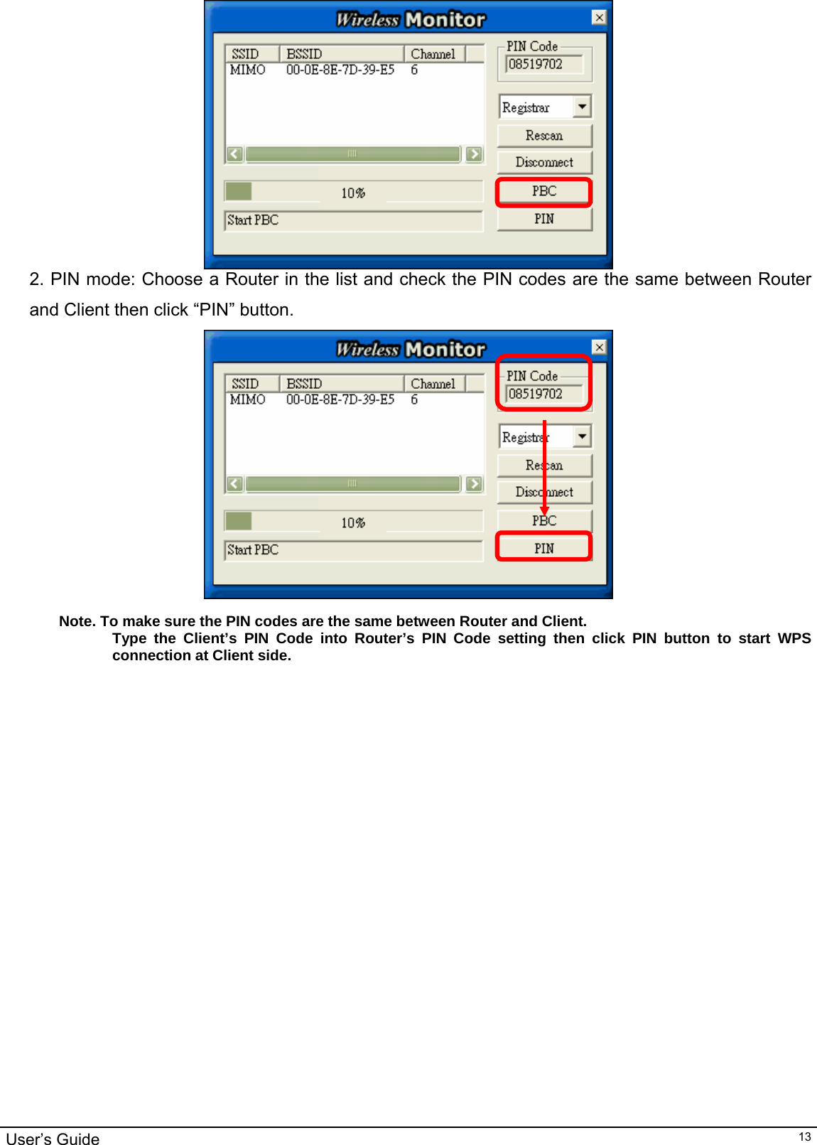                                                                                                                                                                                                                                         User’s Guide   13 2. PIN mode: Choose a Router in the list and check the PIN codes are the same between Router and Client then click “PIN” button.     Note. To make sure the PIN codes are the same between Router and Client. Type the Client’s PIN Code into Router’s PIN Code setting then click PIN button to start WPS connection at Client side. 