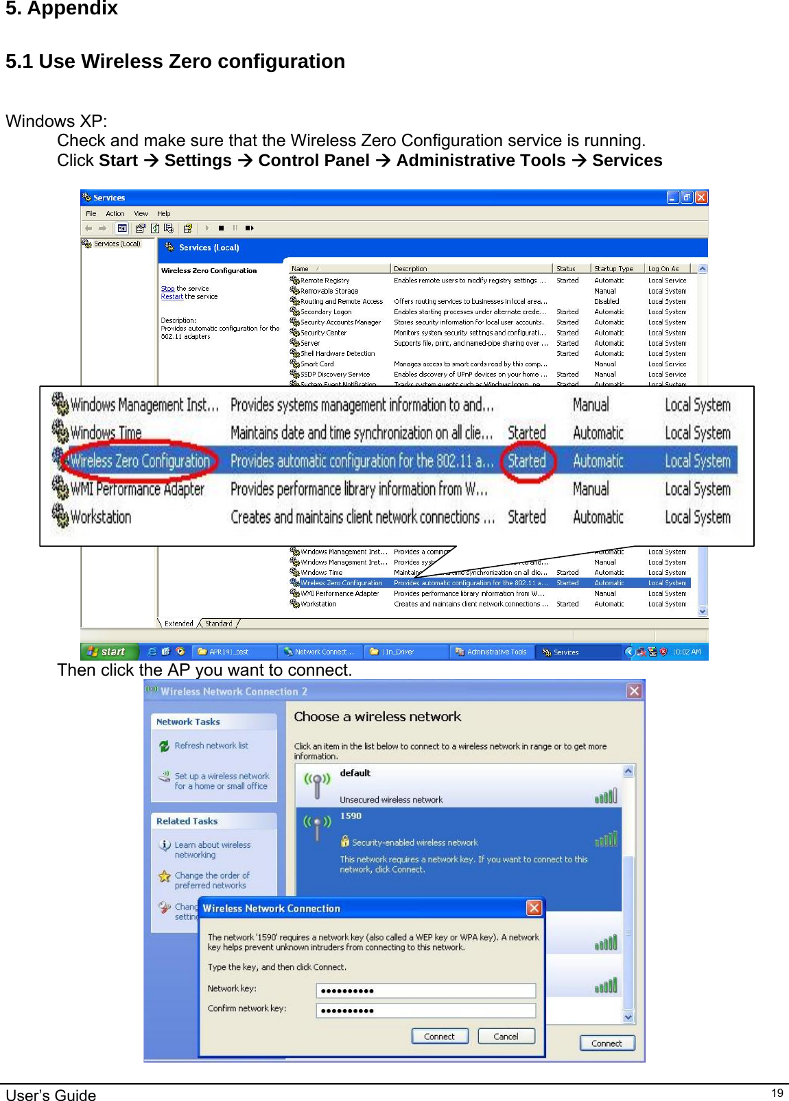                                                                                                                                                                                                                                         User’s Guide   195. Appendix  5.1 Use Wireless Zero configuration   Windows XP: Check and make sure that the Wireless Zero Configuration service is running.  Click Start Æ Settings Æ Control Panel Æ Administrative Tools Æ Services   Then click the AP you want to connect.   