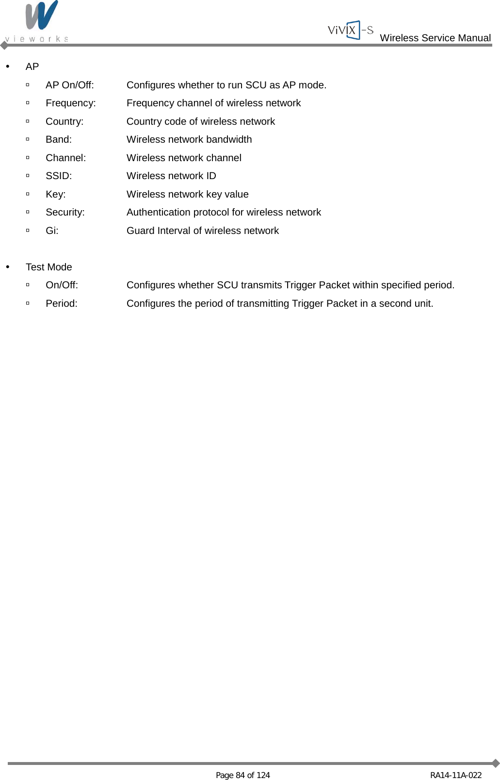  Wireless Service Manual   Page 84 of 124 RA14-11A-022  AP   AP On/Off: Configures whether to run SCU as AP mode.  Frequency: Frequency channel of wireless network  Country: Country code of wireless network  Band: Wireless network bandwidth  Channel: Wireless network channel  SSID: Wireless network ID   Key: Wireless network key value   Security: Authentication protocol for wireless network  Gi: Guard Interval of wireless network   Test Mode  On/Off:   Configures whether SCU transmits Trigger Packet within specified period.  Period: Configures the period of transmitting Trigger Packet in a second unit.     