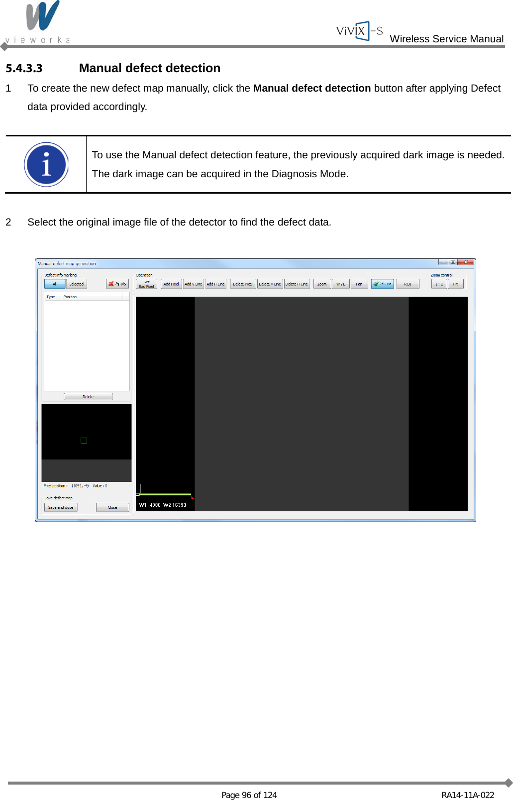  Wireless Service Manual   Page 96 of 124 RA14-11A-022 5.4.3.3 Manual defect detection 1  To create the new defect map manually, click the Manual defect detection button after applying Defect data provided accordingly.   To use the Manual defect detection feature, the previously acquired dark image is needed. The dark image can be acquired in the Diagnosis Mode.  2  Select the original image file of the detector to find the defect data.    
