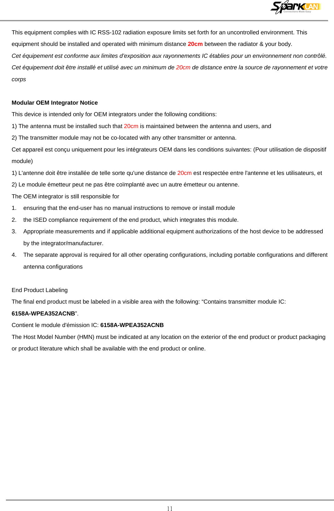  11 This equipment complies with IC RSS-102 radiation exposure limits set forth for an uncontrolled environment. This equipment should be installed and operated with minimum distance 20cm between the radiator &amp; your body. Cet équipement est conforme aux limites d’exposition aux rayonnements IC établies pour un environnement non contrôlé. Cet équipement doit être installé et utilisé avec un minimum de 20cm de distance entre la source de rayonnement et votre corps  Modular OEM Integrator Notice This device is intended only for OEM integrators under the following conditions: 1) The antenna must be installed such that 20cm is maintained between the antenna and users, and   2) The transmitter module may not be co-located with any other transmitter or antenna. Cet appareil est conçu uniquement pour les intégrateurs OEM dans les conditions suivantes: (Pour utilisation de dispositif module) 1) L&apos;antenne doit être installée de telle sorte qu&apos;une distance de 20cm est respectée entre l&apos;antenne et les utilisateurs, et   2) Le module émetteur peut ne pas être coïmplanté avec un autre émetteur ou antenne. The OEM integrator is still responsible for   1. ensuring that the end-user has no manual instructions to remove or install module   2. the ISED compliance requirement of the end product, which integrates this module. 3. Appropriate measurements and if applicable additional equipment authorizations of the host device to be addressed by the integrator/manufacturer. 4. The separate approval is required for all other operating configurations, including portable configurations and different antenna configurations  End Product Labeling The final end product must be labeled in a visible area with the following: “Contains transmitter module IC: 6158A-WPEA352ACNB”. Contient le module d&apos;émission IC: 6158A-WPEA352ACNB The Host Model Number (HMN) must be indicated at any location on the exterior of the end product or product packaging or product literature which shall be available with the end product or online. 
