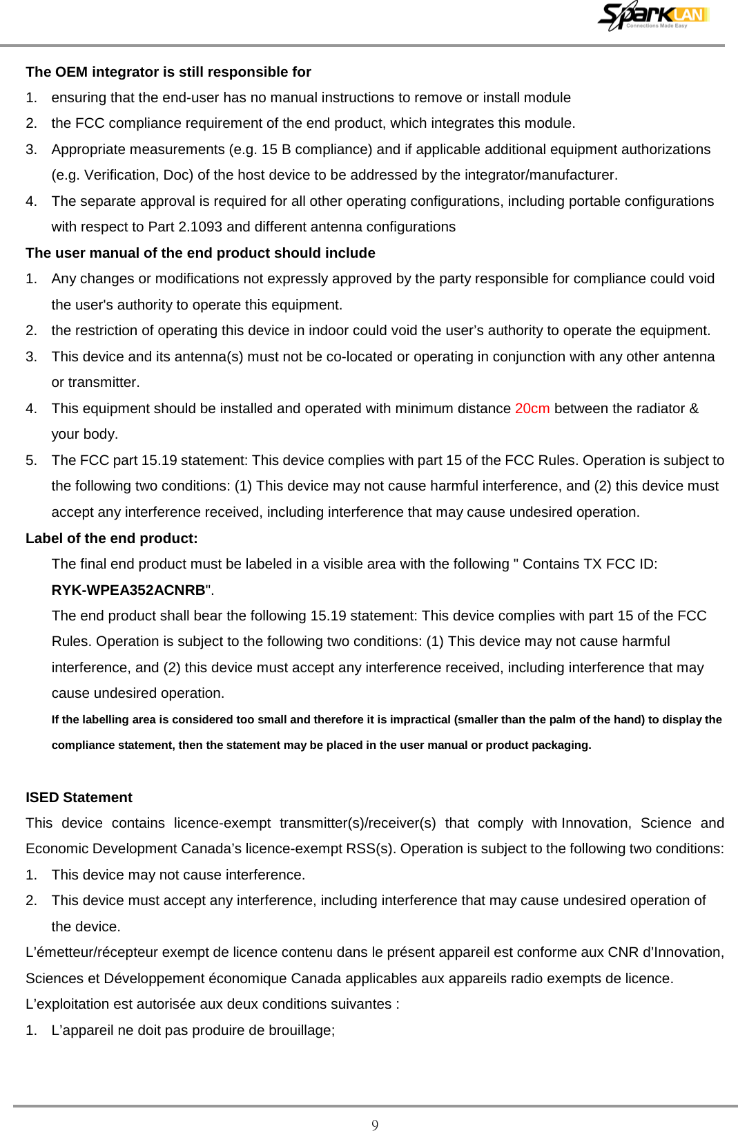  9 The OEM integrator is still responsible for   1. ensuring that the end-user has no manual instructions to remove or install module   2. the FCC compliance requirement of the end product, which integrates this module. 3. Appropriate measurements (e.g. 15 B compliance) and if applicable additional equipment authorizations (e.g. Verification, Doc) of the host device to be addressed by the integrator/manufacturer. 4. The separate approval is required for all other operating configurations, including portable configurations with respect to Part 2.1093 and different antenna configurations The user manual of the end product should include   1. Any changes or modifications not expressly approved by the party responsible for compliance could void the user&apos;s authority to operate this equipment. 2. the restriction of operating this device in indoor could void the user’s authority to operate the equipment. 3. This device and its antenna(s) must not be co-located or operating in conjunction with any other antenna or transmitter. 4. This equipment should be installed and operated with minimum distance 20cm between the radiator &amp; your body. 5. The FCC part 15.19 statement: This device complies with part 15 of the FCC Rules. Operation is subject to the following two conditions: (1) This device may not cause harmful interference, and (2) this device must accept any interference received, including interference that may cause undesired operation. Label of the end product: The final end product must be labeled in a visible area with the following &quot; Contains TX FCC ID: RYK-WPEA352ACNRB&quot;.   The end product shall bear the following 15.19 statement: This device complies with part 15 of the FCC Rules. Operation is subject to the following two conditions: (1) This device may not cause harmful interference, and (2) this device must accept any interference received, including interference that may cause undesired operation. If the labelling area is considered too small and therefore it is impractical (smaller than the palm of the hand) to display the compliance statement, then the statement may be placed in the user manual or product packaging.  ISED Statement This device contains licence-exempt transmitter(s)/receiver(s) that comply with Innovation, Science and Economic Development Canada’s licence-exempt RSS(s). Operation is subject to the following two conditions: 1. This device may not cause interference. 2. This device must accept any interference, including interference that may cause undesired operation of the device. L’émetteur/récepteur exempt de licence contenu dans le présent appareil est conforme aux CNR d’Innovation, Sciences et Développement économique Canada applicables aux appareils radio exempts de licence. L’exploitation est autorisée aux deux conditions suivantes : 1. L’appareil ne doit pas produire de brouillage; 