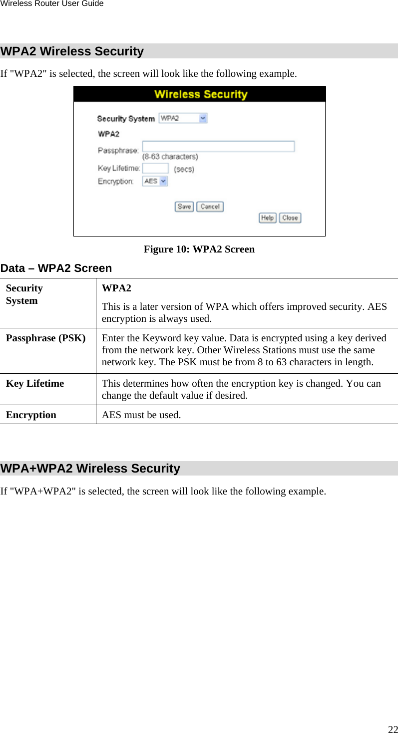 Wireless Router User Guide 22  WPA2 Wireless Security If &quot;WPA2&quot; is selected, the screen will look like the following example.  Figure 10: WPA2 Screen Data – WPA2 Screen Security System  WPA2 This is a later version of WPA which offers improved security. AES encryption is always used. Passphrase (PSK)  Enter the Keyword key value. Data is encrypted using a key derived from the network key. Other Wireless Stations must use the same network key. The PSK must be from 8 to 63 characters in length. Key Lifetime  This determines how often the encryption key is changed. You can change the default value if desired. Encryption  AES must be used.   WPA+WPA2 Wireless Security If &quot;WPA+WPA2&quot; is selected, the screen will look like the following example. 