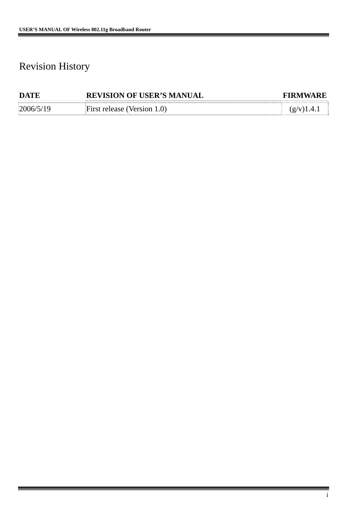   USER’S MANUAL OF Wireless 802.11g Broadband Router     i  Revision History  DATE  REVISION OF USER’S MANUAL  FIRMWARE    2006/5/19  First release (Version 1.0)  (g/v)1.4.1 