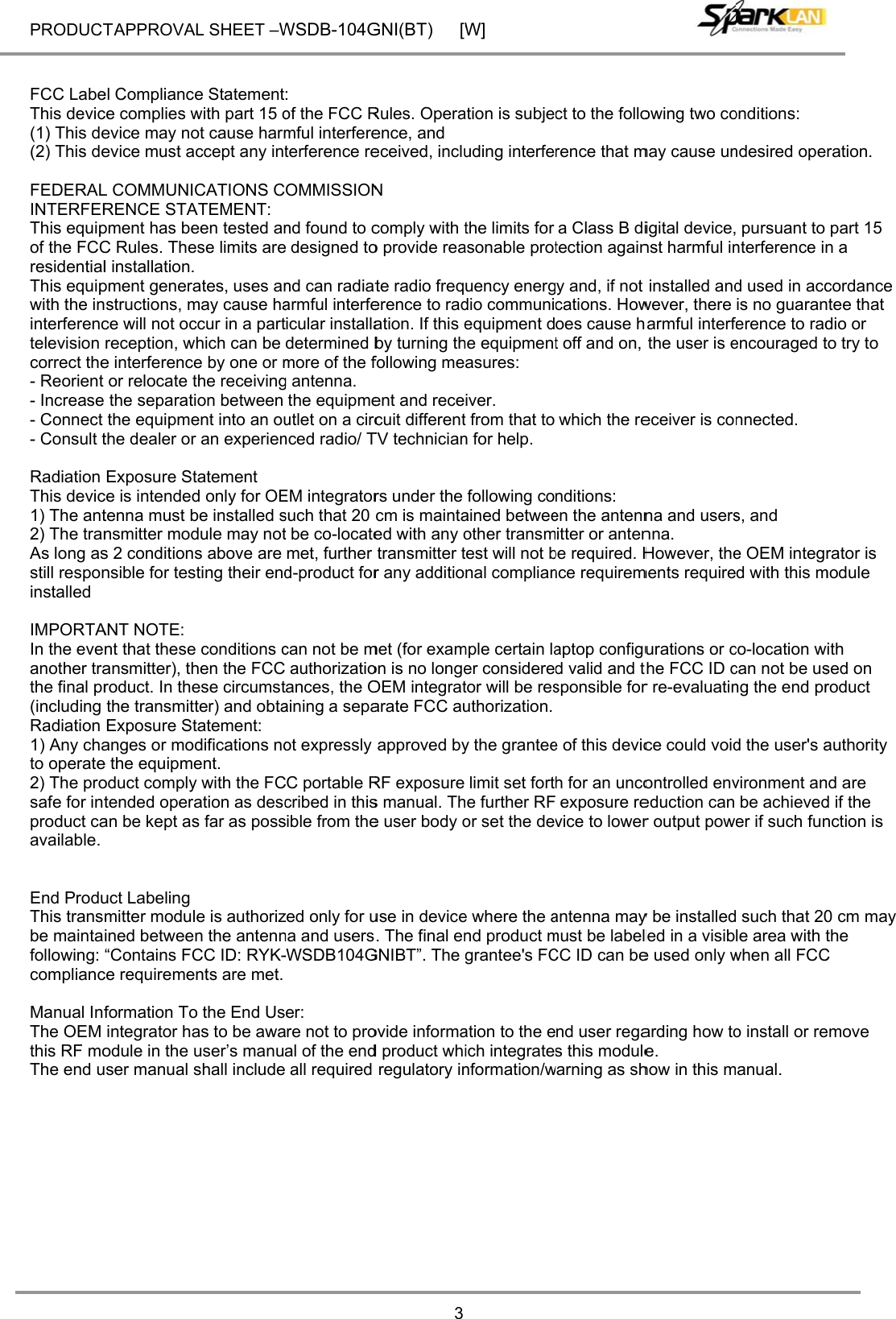 PRODUCT   FCC LabeThis devic(1) This de(2) This de FEDERALINTERFERThis equipof the FCCresidentialThis equipwith the ininterferenctelevision correct the- Reorient - Increase - Connect - Consult t Radiation This devic1) The ant2) The tranAs long asstill responinstalled  IMPORTAIn the eveanother trathe final pr(including Radiation 1) Any chato operate2) The prosafe for intproduct caavailable.   End ProduThis transbe maintafollowing: complianc Manual InfThe OEM this RF moThe end u           T APPROVAel Compliancce complies wevice may noevice must aL COMMUNIRENCE STApment has beC Rules. Thel installation.pment generastructions, mce will not ocreception, we interferenceor relocate t the separatithe equipmethe dealer orExposure Stce is intendedtenna must bnsmitter mods 2 conditionsnsible for tesANT NOTE: nt that theseansmitter), throduct. In thethe transmittExposure Stanges or mode the equipmeoduct complytended operaan be kept asuct Labeling mitter modulined betwee“Contains FCce requiremeformation Tointegrator haodule in the user manual sAL SHEET –We Statementwith part 15 oot cause harmccept any intCATIONS CATEMENT: een tested anese limits are ates, uses anmay cause haccur in a partwhich can be e by one or mthe receivingion between ent into an our an experientatement d only for OEbe installed sdule may nots above are sting their ende conditions chen the FCCese circumstter) and obtatatement: difications noent. y with the FCation as descs far as possle is authorizn the antennCC ID: RYK-nts are met. o the End Usas to be awauser’s manushall includeWSDB-104G: of the FCC Rmful interfereterference reOMMISSIONnd found to ce designed tond can radiatarmful interfeticular installadetermined bmore of the fg antenna. the equipmeutlet on a circnced radio/ TEM integratorsuch that 20 t be co-locatemet, further d-product forcan not be m authorizatiotances, the Oaining a sepaot expressly CC portable Rcribed in thissible from thezed only for una and users-WSDB104G er: are not to proal of the end all required GNI(BT) [W3Rules. Operaence, and eceived, incluN comply with to provide reate radio freqerence to radation. If this eby turning thfollowing meent and rececuit differentTV technicianrs under the cm is maintaed with any otransmitter tr any additiomet (for examon is no longeOEM integratarate FCC auapproved byRF exposure s manual. The user body ouse in device. The final enGNIBT”. The govide informad product whiregulatory inW]ation is subjeuding interfethe limits for asonable protuency energdio communiequipment dhe equipmentasures: iver. t from that to n for help. following coained betweeother transmtest will not bnal complianmple certain laer consideretor will be resuthorization.y the granteelimit set forthe further RFor set the deve where the and product mgrantee&apos;s FCation to the eich integratenformation/wct to the follorence that ma Class B ditection againy and, if not cations. Howoes cause ht off and on, which the renditions: en the antennitter or antenbe required. Hnce requiremaptop configud valid and tsponsible fore of this devich for an uncoexposure revice to lowerantenna maymust be labelCC ID can bend user regas this modulewarning as showing two comay cause unigital device,nst harmful ininstalled andwever, there armful interfthe user is eeceiver is cona and usersnna. However, thements requireurations or cthe FCC ID cr re-evaluatince could voidontrolled enveduction can r output powy be installedled in a visibe used only warding how toe. how in this monditions: ndesired ope pursuant to nterference ind used in accis no guaranerence to radencouraged tnnected. s, and e OEM integd with this mco-location wcan not be usng the end prd the user&apos;s avironment anbe achieveder if such fun such that 20le area with twhen all FCCo install or reanual. ration.  part 15 n a cordance ntee that dio or to try to rator is module with sed on roduct authority nd are d if the nction is 0 cm may the C emove 