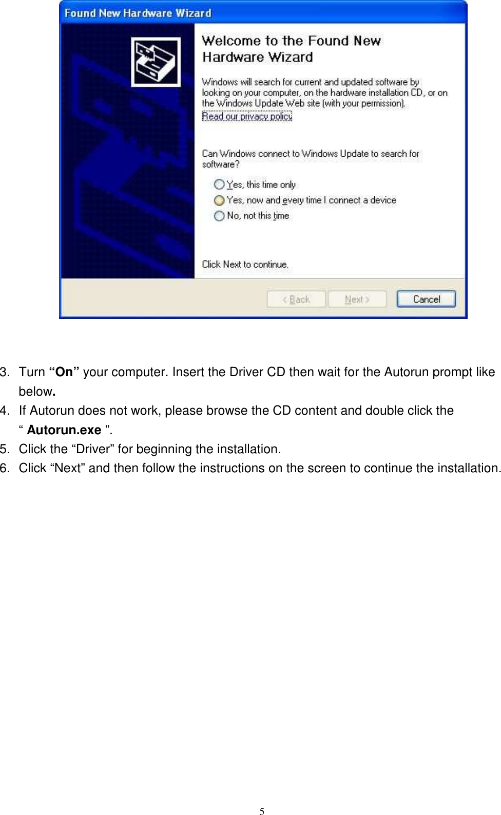  5    3.  Turn “On” your computer. Insert the Driver CD then wait for the Autorun prompt like below. 4.  If Autorun does not work, please browse the CD content and double click the “ Autorun.exe ”. 5.  Click the “Driver” for beginning the installation. 6.  Click “Next” and then follow the instructions on the screen to continue the installation.  