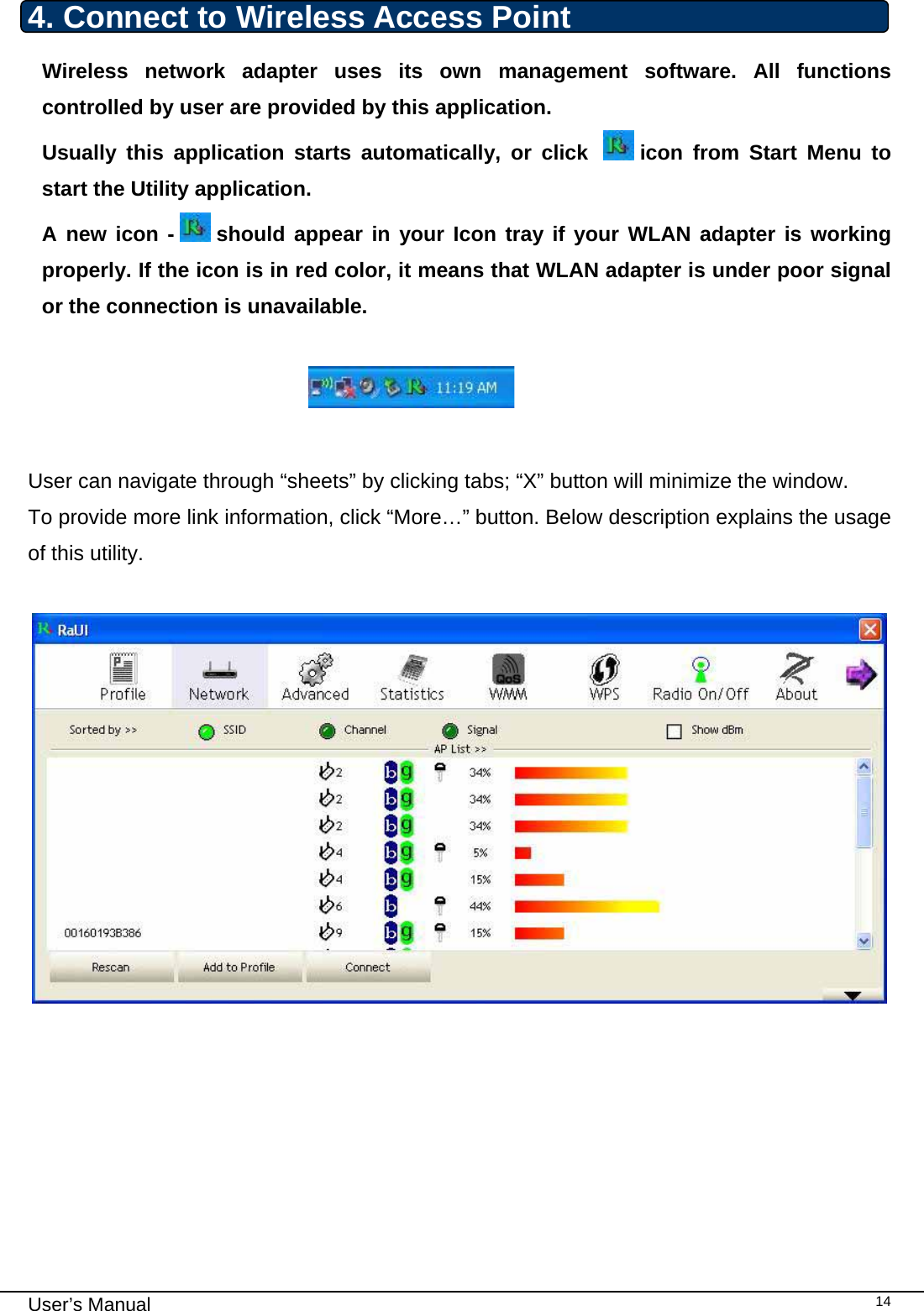                                                                                                                                                                                                                                 User’s Manual    144. Connect to Wireless Access Point Wireless network adapter uses its own management software. All functions controlled by user are provided by this application.  Usually this application starts automatically, or click    icon from Start Menu to start the Utility application. A new icon -   should appear in your Icon tray if your WLAN adapter is working properly. If the icon is in red color, it means that WLAN adapter is under poor signal or the connection is unavailable.                                                                               User can navigate through “sheets” by clicking tabs; “X” button will minimize the window.  To provide more link information, click “More…” button. Below description explains the usage of this utility.          