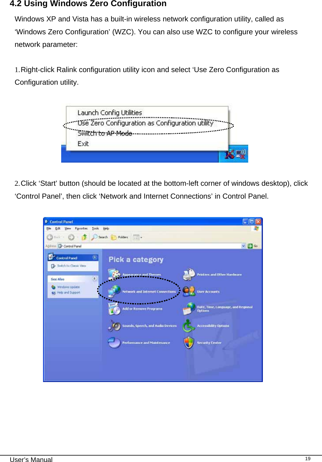                                                                                                                                                                                                                                 User’s Manual    194.2 Using Windows Zero Configuration Windows XP and Vista has a built-in wireless network configuration utility, called as ‘Windows Zero Configuration’ (WZC). You can also use WZC to configure your wireless network parameter:  1. Right-click  Ralink  configuration utility icon and select ‘Use Zero Configuration as Configuration utility.                            2. Click ‘Start’ button (should be located at the bottom-left corner of windows desktop), click ‘Control Panel’, then click ‘Network and Internet Connections’ in Control Panel.                   