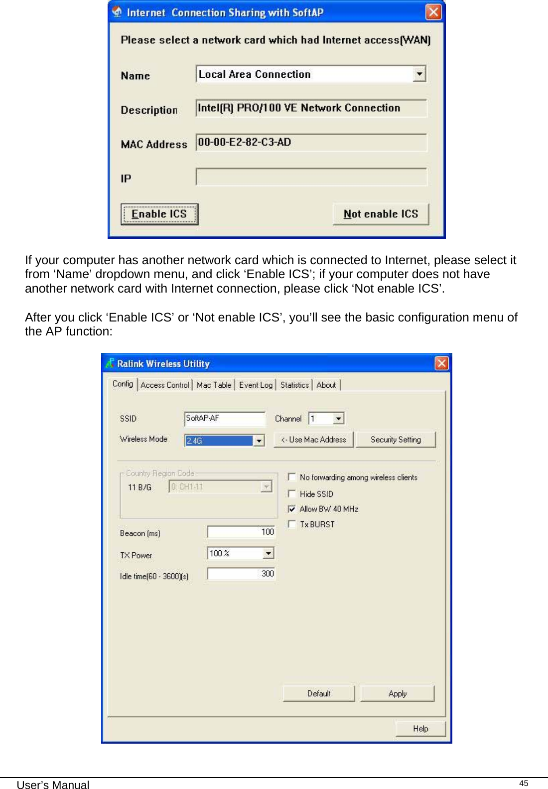                                                                                                                                                                                                                                 User’s Manual    45                           If your computer has another network card which is connected to Internet, please select it from ‘Name’ dropdown menu, and click ‘Enable ICS’; if your computer does not have another network card with Internet connection, please click ‘Not enable ICS’.    After you click ‘Enable ICS’ or ‘Not enable ICS’, you’ll see the basic configuration menu of the AP function:   