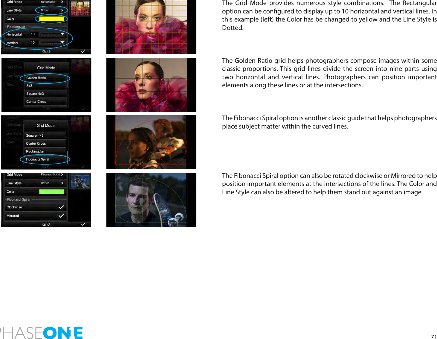 71The Grid Mode provides numerous style combinations.  The Rectangular option can be congured to display up to 10 horizontal and vertical lines. In this example (left) the Color has be changed to yellow and the Line Style is Dotted.  The Golden Ratio grid helps photographers compose images within some classic proportions. This grid lines divide the screen into nine parts using two horizontal and vertical lines. Photographers can position important elements along these lines or at the intersections.The Fibonacci Spiral option is another classic guide that helps photographers place subject matter within the curved lines.The Fibonacci Spiral option can also be rotated clockwise or Mirrored to help position important elements at the intersections of the lines. The Color and Line Style can also be altered to help them stand out against an image. 