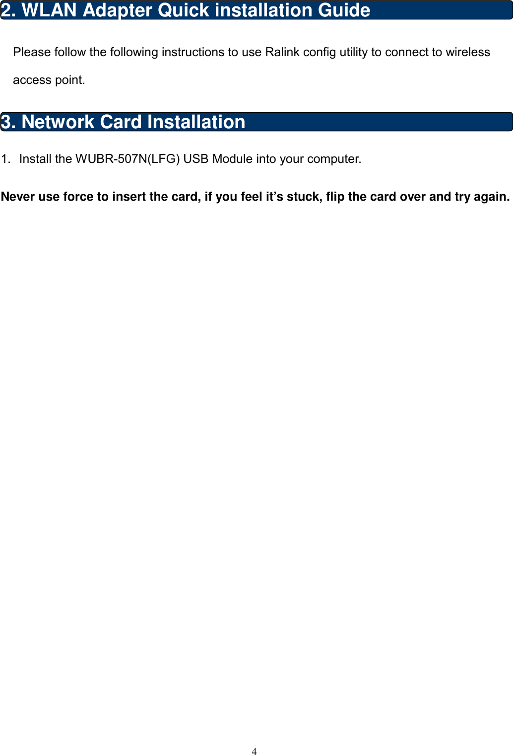  4  2. WLAN Adapter Quick installation Guide Please follow the following instructions to use Ralink config utility to connect to wireless access point. 3. Network Card Installation 1.  Install the WUBR-507N(LFG) USB Module into your computer.  Never use force to insert the card, if you feel it’s stuck, flip the card over and try again.    