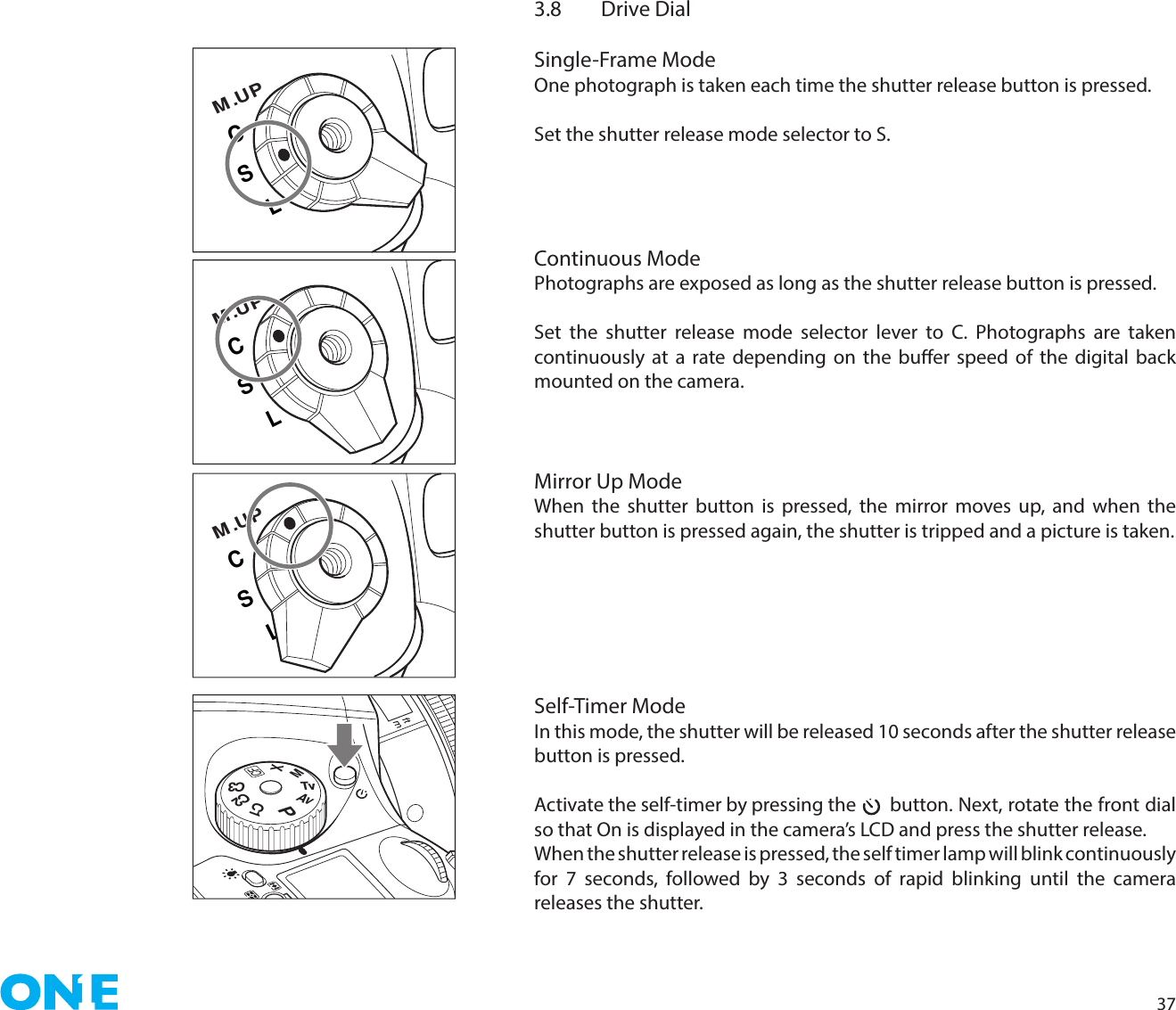 373.8   Drive DialSingle-Frame ModeOne photograph is taken each time the shutter release button is pressed.Set the shutter release mode selector to S.Continuous ModePhotographs are exposed as long as the shutter release button is pressed.Set the shutter release mode selector lever to C. Photographs are taken continuously at a rate depending on the buer speed of the digital back mounted on the camera.Mirror Up ModeWhen the shutter button is pressed, the mirror moves up, and when the shutter button is pressed again, the shutter is tripped and a picture is taken. Self-Timer ModeIn this mode, the shutter will be released 10 seconds after the shutter release button is pressed.Activate the self-timer by pressing the      button. Next, rotate the front dial so that On is displayed in the camera’s LCD and press the shutter release. When the shutter release is pressed, the self timer lamp will blink continuously for 7 seconds, followed by 3 seconds of rapid blinking until the camera releases the shutter. CSLM .UPCSLM .UPCSLM .UPPAvTvMXCFC1C2C3