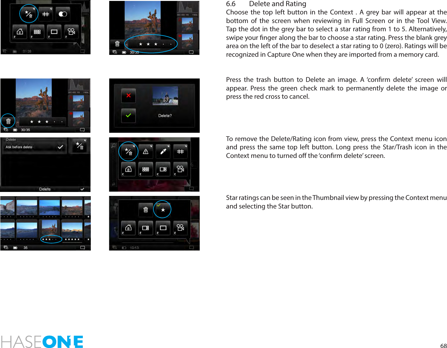 686.6  Delete and RatingChoose the top left button in the Context . A grey bar will appear at the bottom of the screen when reviewing in Full Screen or in the Tool View.   Tap the dot in the grey bar to select a star rating from 1 to 5. Alternatively, swipe your nger along the bar to choose a star rating. Press the blank grey area on the left of the bar to deselect a star rating to 0 (zero). Ratings will be recognized in Capture One when they are imported from a memory card.Press the trash button to Delete an image. A ‘conrm delete’ screen will appear. Press the green check mark to permanently delete the image or press the red cross to cancel. To remove the Delete/Rating icon from view, press the Context menu icon and press the same top left button. Long press the Star/Trash icon in the Context menu to turned o the ‘conrm delete’ screen. Star ratings can be seen in the Thumbnail view by pressing the Context menu and selecting the Star button. 