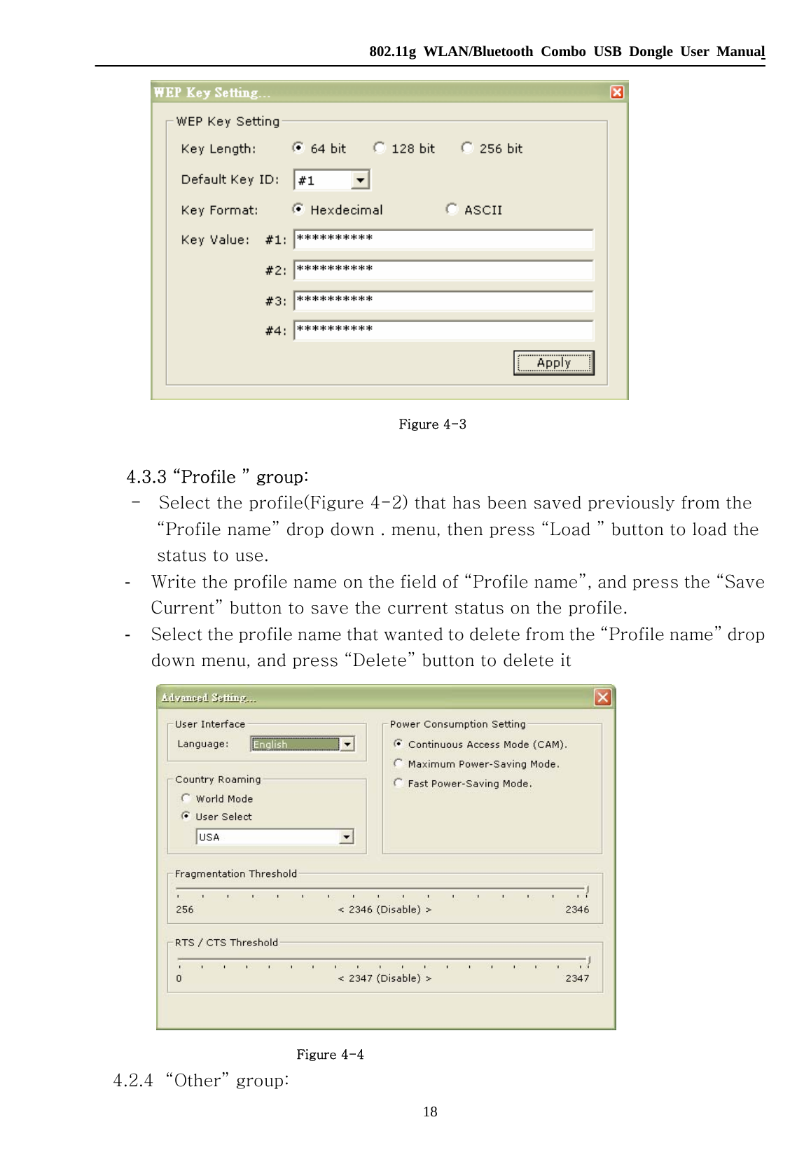   802.11g WLAN/Bluetooth Combo USB Dongle User Manual 18     Figure 4-3      4.3.3 “Profile ” group:     -  Select the profile(Figure 4-2) that has been saved previously from the           “Profile name” drop down . menu, then press “Load ” button to load the status to use. -  Write the profile name on the field of “Profile name”, and press the “Save Current” button to save the current status on the profile. -  Select the profile name that wanted to delete from the “Profile name” drop down menu, and press “Delete” button to delete it                         Figure 4-4 4.2.4 “Other” group: 