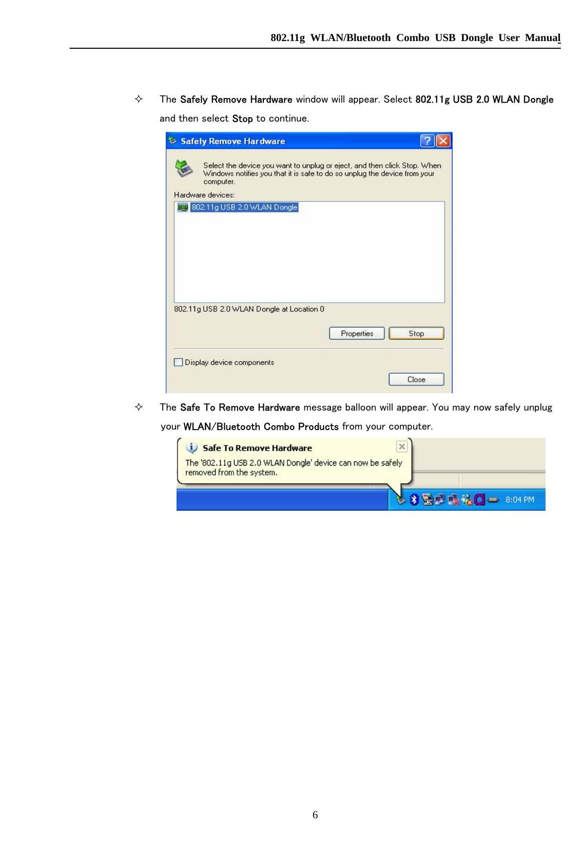   802.11g WLAN/Bluetooth Combo USB Dongle User Manual 6    The Safely Remove Hardware window will appear. Select 802.11g USB 2.0 WLAN Dongle and then select Stop to continue.          The Safe To Remove Hardware message balloon will appear. You may now safely unplug your WLAN/Bluetooth Combo Products from your computer.                          