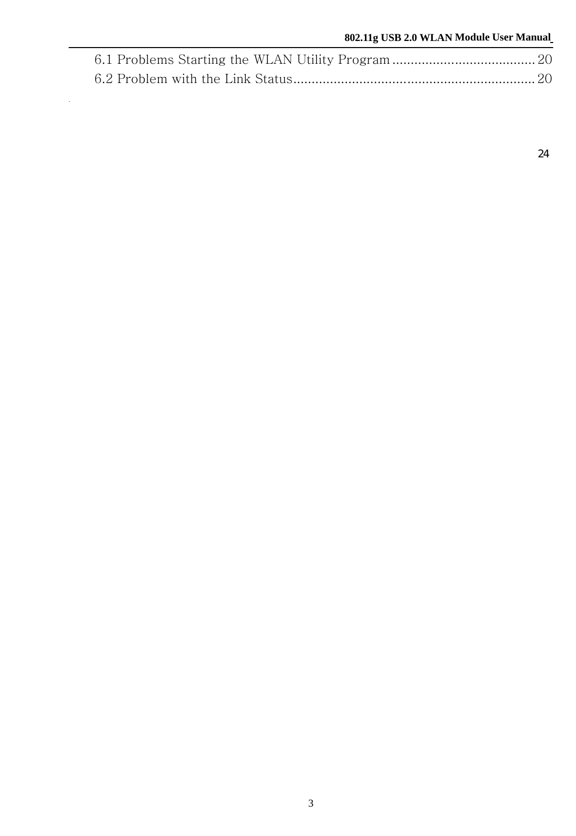    802.11g USB 2.0 WLAN Module User Manual 3 6.1 Problems Starting the WLAN Utility Program ....................................... 20 6.2 Problem with the Link Status.................................................................. 20 Appendix    A ......................................................................................................... 21 Ad-Hoc(Peer to Peer) Mode Setup .............................................................. 21  Application：Access the Internet without an AP .............................. 21  Check whether the Setup is success................................................. 26  Application：Data sharing between computers ................................ 27                                   24