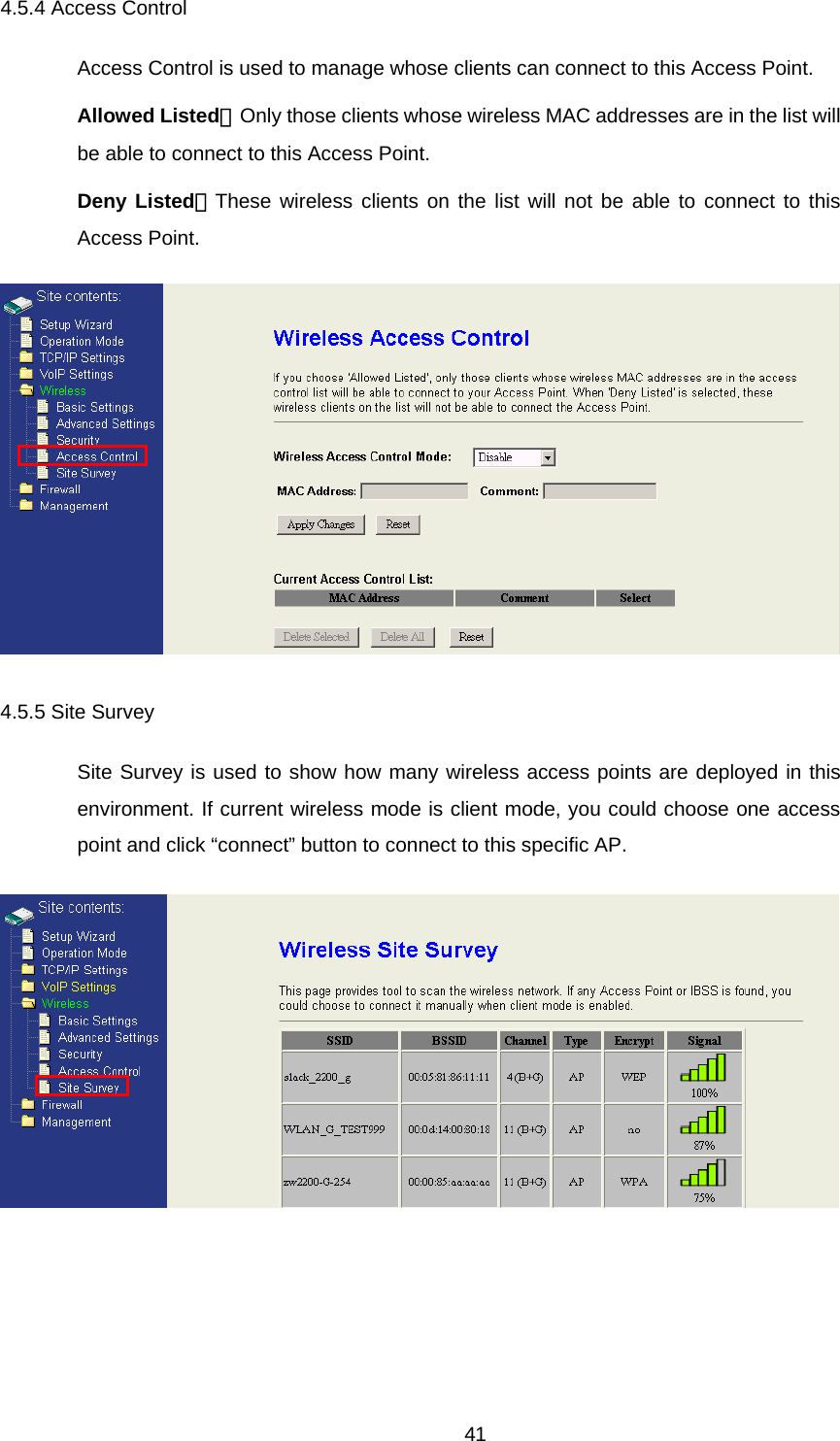 4.5.4 Access Control Access Control is used to manage whose clients can connect to this Access Point. Allowed Listed：Only those clients whose wireless MAC addresses are in the list will be able to connect to this Access Point. Deny Listed：These wireless clients on the list will not be able to connect to this Access Point.  4.5.5 Site Survey Site Survey is used to show how many wireless access points are deployed in this environment. If current wireless mode is client mode, you could choose one access point and click “connect” button to connect to this specific AP.    41