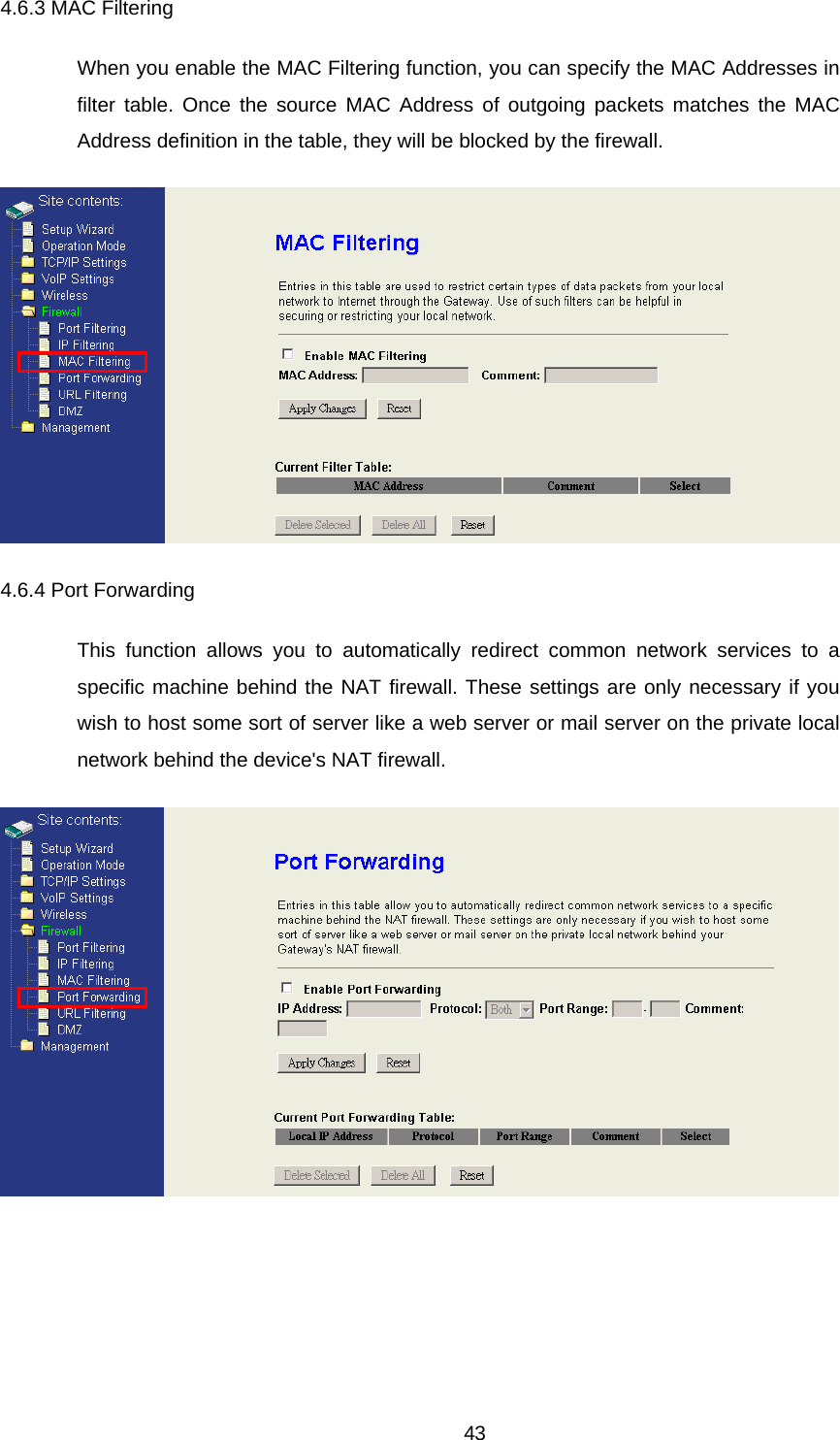 4.6.3 MAC Filtering When you enable the MAC Filtering function, you can specify the MAC Addresses in filter table. Once the source MAC Address of outgoing packets matches the MAC Address definition in the table, they will be blocked by the firewall.  4.6.4 Port Forwarding This function allows you to automatically redirect common network services to a specific machine behind the NAT firewall. These settings are only necessary if you wish to host some sort of server like a web server or mail server on the private local network behind the device&apos;s NAT firewall.   43