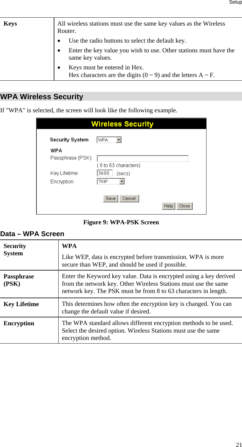 Setup 21 Keys  All wireless stations must use the same key values as the Wireless Router. •  Use the radio buttons to select the default key.  •  Enter the key value you wish to use. Other stations must have the same key values.  •  Keys must be entered in Hex.  Hex characters are the digits (0 ~ 9) and the letters A ~ F.   WPA Wireless Security If &quot;WPA&quot; is selected, the screen will look like the following example.  Figure 9: WPA-PSK Screen Data – WPA Screen Security System  WPA Like WEP, data is encrypted before transmission. WPA is more secure than WEP, and should be used if possible.  Passphrase (PSK)  Enter the Keyword key value. Data is encrypted using a key derived from the network key. Other Wireless Stations must use the same network key. The PSK must be from 8 to 63 characters in length. Key Lifetime  This determines how often the encryption key is changed. You can change the default value if desired. Encryption  The WPA standard allows different encryption methods to be used. Select the desired option. Wireless Stations must use the same encryption method.  