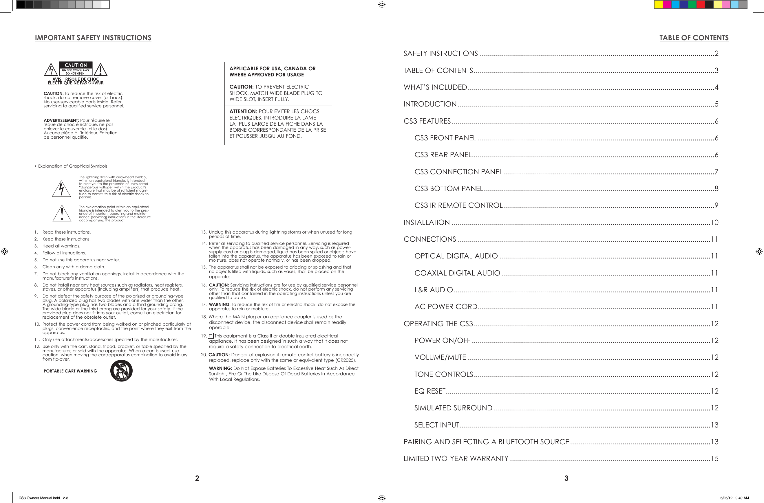2 3IMPORTANT SAFETY INSTRUCTIONS TABLE OF CONTENTSSAFETY INSTRUCTIONS .....................................................................................................................2TABLE OF CONTENTS ........................................................................................................................3WHAT’S INCLUDED ...........................................................................................................................4INTRODUCTION ................................................................................................................................5CS3 FEATURES ...................................................................................................................................6  CS3 FRONT PANEL ......................................................................................................................6  CS3 REAR PANEL ......................................................................................................................... 6  CS3 CONNECTION PANEL .........................................................................................................7  CS3 BOTTOM PANEL ...................................................................................................................8  CS3 IR REMOTE CONTROL .........................................................................................................9INSTALLATION .................................................................................................................................10CONNECTIONS ..............................................................................................................................11  OPTICAL DIGITAL AUDIO .........................................................................................................11  COAXIAL DIGITAL AUDIO ........................................................................................................11  L&amp;R AUDIO ................................................................................................................................11  AC POWER CORD ....................................................................................................................11OPERATING THE CS3 ......................................................................................................................12  POWER ON/OFF .......................................................................................................................12 VOLUME/MUTE .........................................................................................................................12  TONE CONTROLS ......................................................................................................................12  EQ RESET ....................................................................................................................................12  SIMULATED SURROUND ............................................................................................................12  SELECT INPUT .............................................................................................................................13PAIRING AND SELECTING A BLUETOOTH SOURCE ......................................................................13LIMITED TWO-YEAR WARRANTY ....................................................................................................15The lightning ash with arrowhead symbol, within an equilateral triangle, is intended to alert you to the presence of uninsulated “dangerous voltage” within the product’s enclosure that may be of sufcient magni-tude to constitute a risk of electric shock to persons.The exclamation point within an equilateral triangle is intended to alert you to the pres-ence of important operating and mainte-nance (servicing) instructions in the literature accompanying the product.APPLICABLE FOR USA, CANADA OR WHERE APPROVED FOR USAGECAUTION: TO PREVENT ELECTRIC SHOCK, MATCH WIDE BLADE PLUG TO WIDE SLOT, INSERT FULLY.ATTENTION: POUR EVITER LES CHOCS   ELECTRIQUES, INTRODUIRE LA LAME LA  PLUS LARGE DE LA FICHE DANS LA BORNE CORRESPONDANTE DE LA PRISE ET POUSSER JUSQU AU FOND. CAUTION: To reduce the risk of electric shock, do not remove cover (or back). No user-serviceable parts inside. Refer servicing to qualied service personnel.1.  Read these instructions.2.  Keep these instructions.3.  Heed all warnings.4.  Follow all instructions.5.  Do not use this apparatus near water.6.  Clean only with a damp cloth.7.  Do not block any ventilation openings. Install in accordance with the             manufacturer’s instructions.8.  Do not install near any heat sources such as radiators, heat registers, stoves, or other apparatus (including ampliers) that produce heat.9.  Do not defeat the safety purpose of the polarized or grounding-type plug. A polarized plug has two blades with one wider than the other. A grounding-type plug has two blades and a third grounding prong. The wide blade or the third prong are provided for your safety. If the provided plug does not t into your outlet, consult an electrician for replacement of the obsolete outlet.10.  Protect the power cord from being walked on or pinched particularly at plugs, convenience receptacles, and the point where they exit from the apparatus.11.  Only use attachments/accessories specied by the manufacturer.12.  Use only with the cart, stand, tripod, bracket, or table specied by the           manufacturer, or sold with the apparatus. When a cart is used, use caution  when moving the cart/apparatus combination to avoid injury from tip-over.13.  Unplug this apparatus during lightning storms or when unused for long periods of time.14.  Refer all servicing to qualied service personnel. Servicing is required when the apparatus has been damaged in any way, such as power-supply cord or plug is damaged, liquid has been spilled or objects have fallen into the apparatus, the apparatus has been exposed to rain or moisture, does not operate normally, or has been dropped.15.  The apparatus shall not be exposed to dripping or splashing and that no objects lled with liquids, such as vases, shall be placed on the apparatus.16.  CAUTION: Servicing instructions are for use by qualied service personnel only. To reduce the risk of electric shock, do not perform any servicing other than that contained in the operating instructions unless you are qualied to do so.17.  WARNING: To reduce the risk of re or electric shock, do not expose this    apparatus to rain or moisture.18. Where the MAIN plug or an appliance coupler is used as the disconnect device, the disconnect device shall remain readily operable.19.      This equipment is a Class II or double insulated electrical appliance. It has been designed in such a way that it does not require a safety connection to electrical earth.20. CAUTION: Danger of explosion if remote control battery is incorrectly replaced. replace only with the same or equivalent type (CR2025). WARNING: Do Not Expose Batteries To Excessive Heat Such As Direct Sunlight, Fire Or The Like.Dispose Of Dead Batteries In Accordance With Local Regulations.PORTABLE CART WARNING• Explanation of Graphical SymbolsADVERTISSEMENT: Pour réduire le risque de choc électrique, ne pas enlever le couvercle (ni le dos). Aucune pièce à l’intérieur. Entretien de personnel qualifie.CS3 Owners Manual.indd   2-3 5/25/12   9:49 AM
